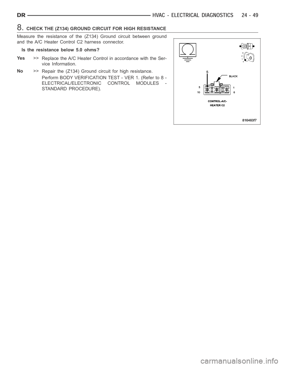 DODGE RAM SRT-10 2006  Service Repair Manual 8.CHECK THE (Z134) GROUND CIRCUIT FOR HIGH RESISTANCE
Measure the resistance of the (Z134) Ground circuit between ground
and the A/C Heater Control C2 harness connector.
Is the resistance below 5.0 oh