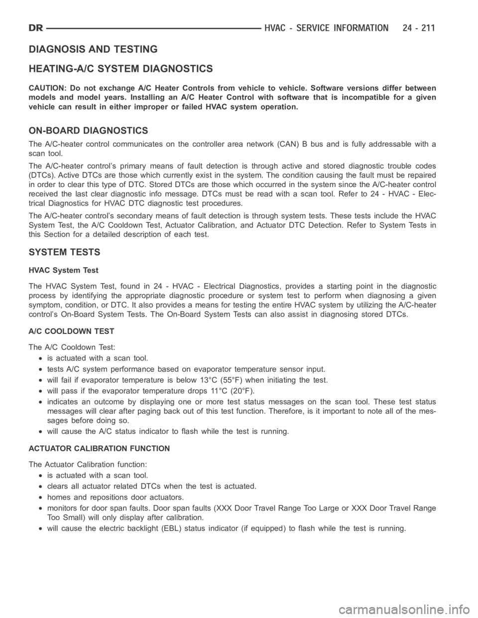 DODGE RAM SRT-10 2006  Service Repair Manual DIAGNOSIS AND TESTING
HEATING-A/C SYSTEM DIAGNOSTICS
CAUTION: Do not exchange A/C Heater Controls from vehicle to vehicle. Software versions differ between
models and model years. Installing an A/C He