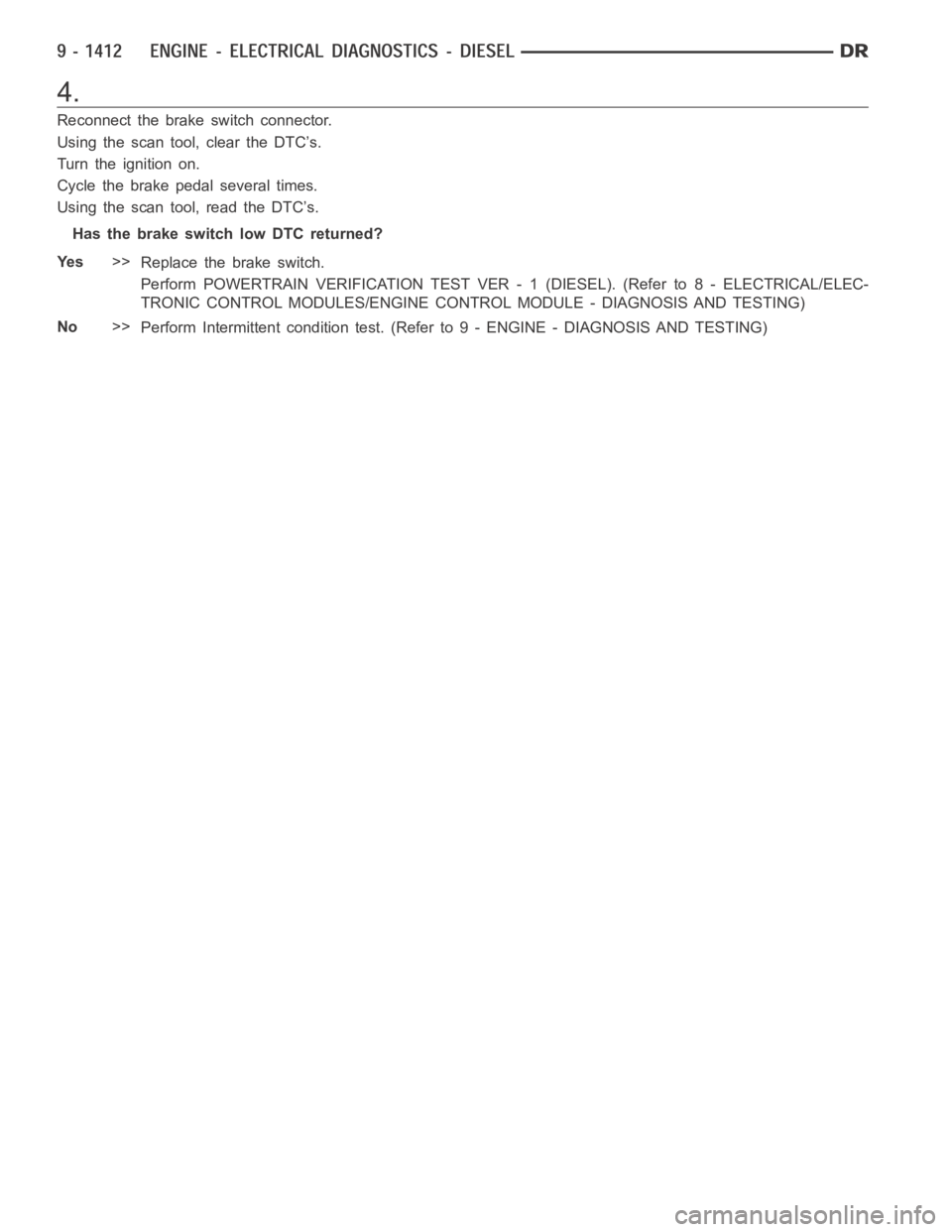 DODGE RAM SRT-10 2006  Service Repair Manual 4.
Reconnect the brake switch connector.
Using the scan tool, clear the DTC’s.
Turn the ignition on.
Cycle the brake pedal several times.
Using the scan tool, read the DTC’s.
Has the brake switch 