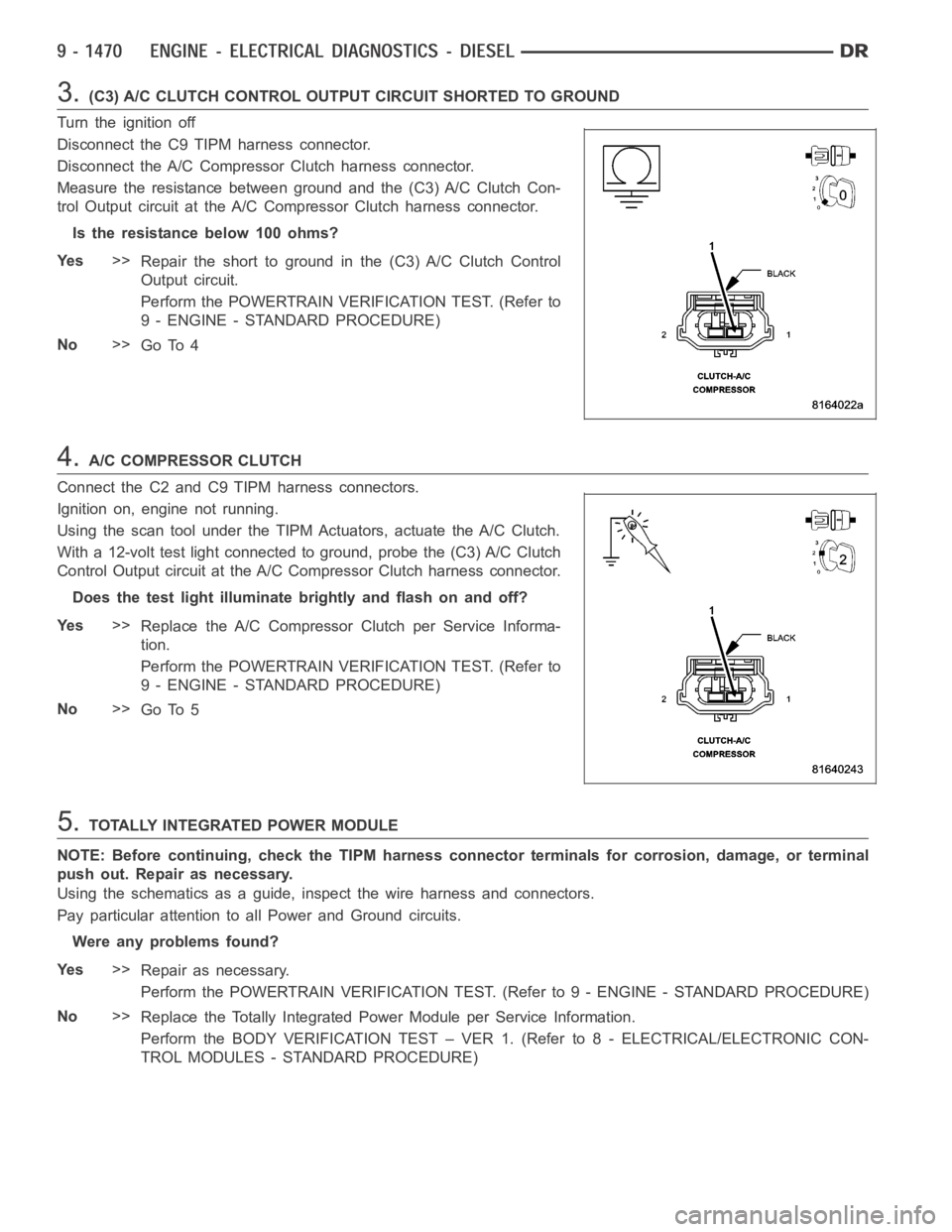 DODGE RAM SRT-10 2006 Service Repair Manual 3.(C3) A/C CLUTCH CONTROL OUTPUT CIRCUIT SHORTED TO GROUND
Turn the ignition off
Disconnect the C9 TIPM harness connector.
Disconnect the A/C Compressor Clutch harness connector.
Measure the resistanc DODGE RAM SRT-10 2006 Service Repair Manual 3.(C3) A/C CLUTCH CONTROL OUTPUT CIRCUIT SHORTED TO GROUND
Turn the ignition off
Disconnect the C9 TIPM harness connector.
Disconnect the A/C Compressor Clutch harness connector.
Measure the resistanc