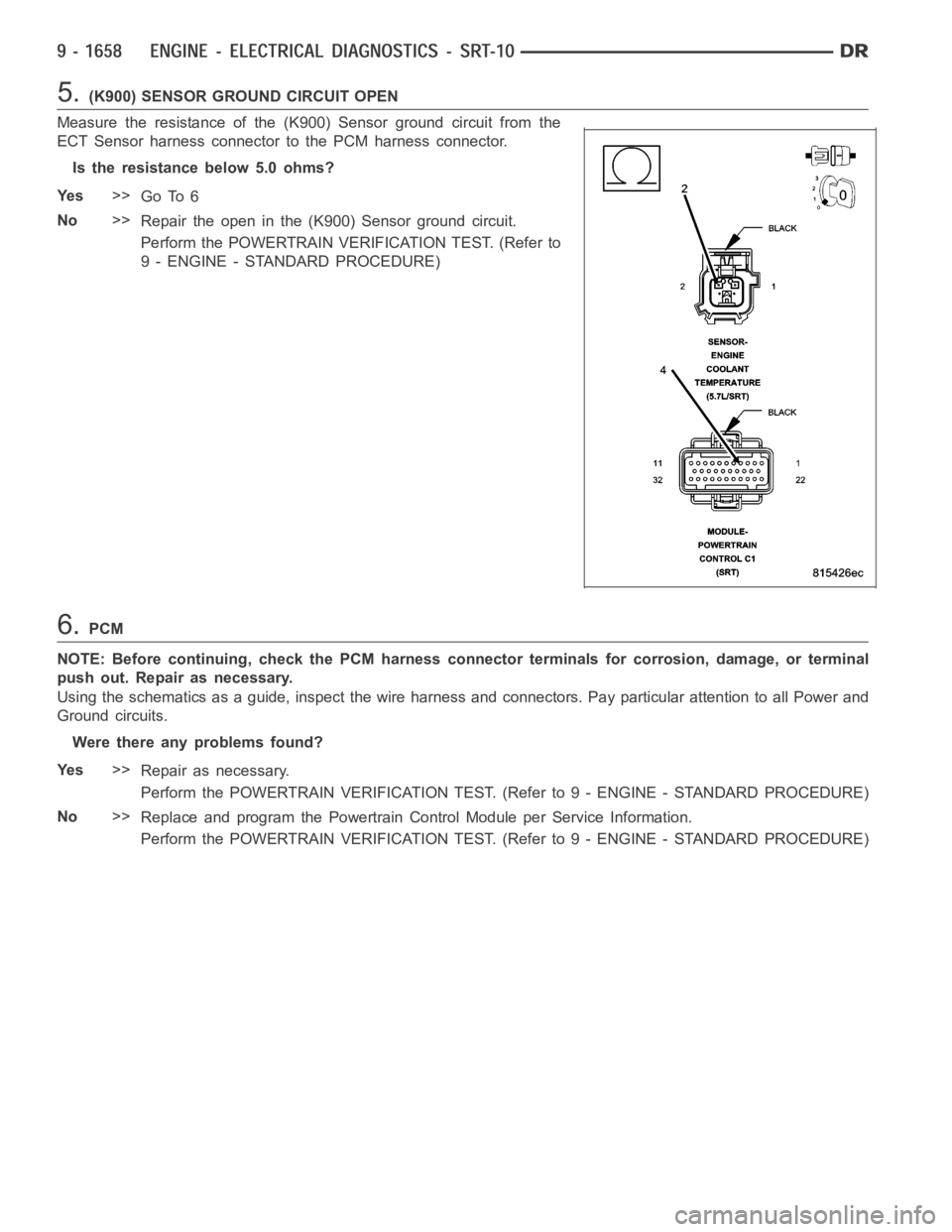 DODGE RAM SRT-10 2006  Service Repair Manual 5.(K900) SENSOR GROUND CIRCUIT OPEN
Measure the resistance of the (K900) Sensor ground circuit from the
ECT Sensor harness connector to the PCM harness connector.
Is the resistance below 5.0 ohms?
Ye 