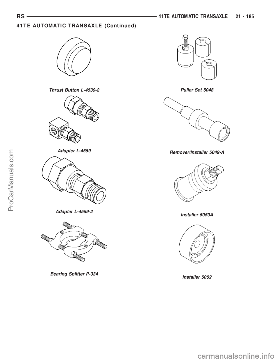 DODGE TOWN AND COUNTRY 2003  Service Manual Thrust Button L-4539-2
Adapter L-4559
Adapter L-4559-2
Bearing Splitter P-334
Puller Set 5048
Remover/Installer 5049-A
Installer 5050A
Installer 5052
RS41TE AUTOMATIC TRANSAXLE21 - 185
41TE AUTOMATIC 