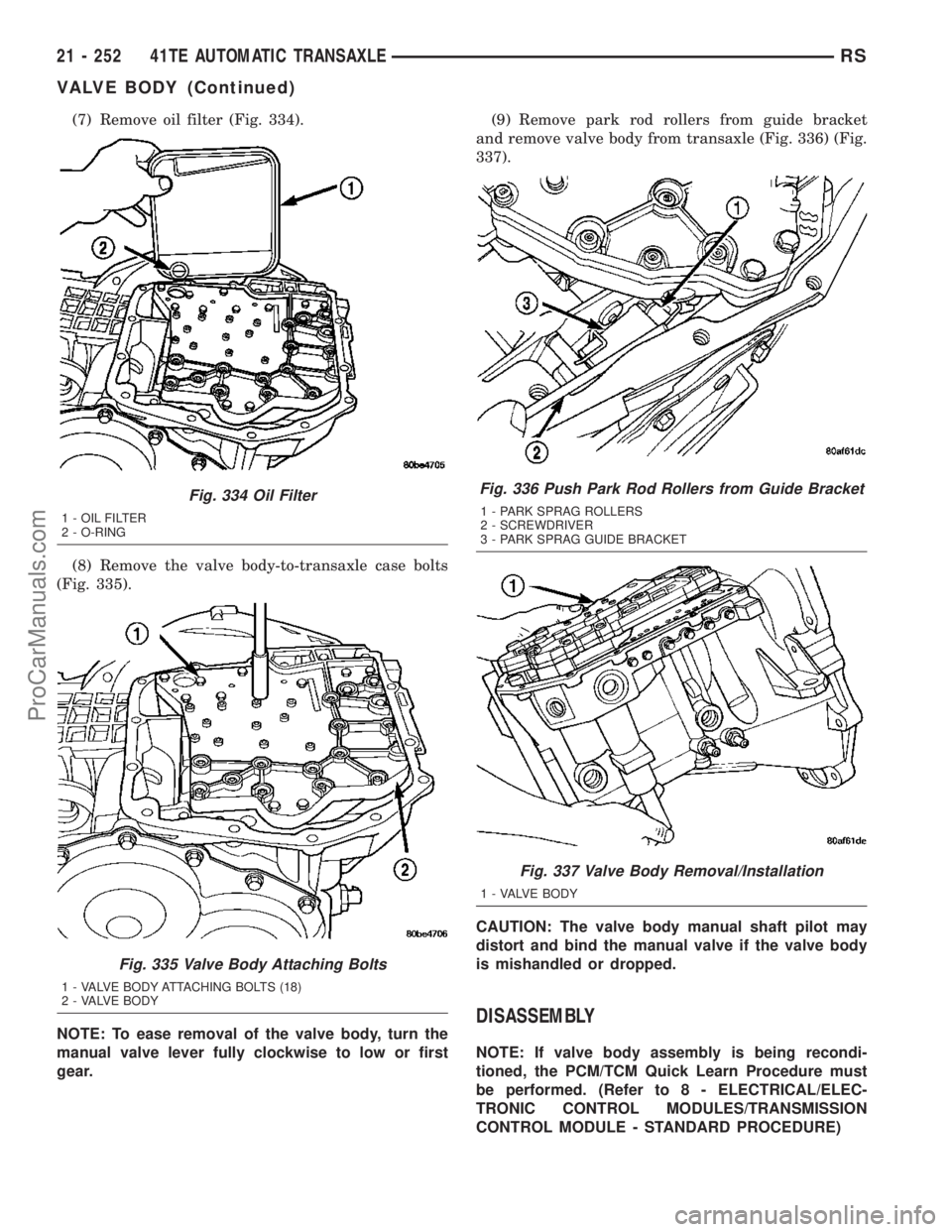 DODGE TOWN AND COUNTRY 2003  Service Manual (7) Remove oil filter (Fig. 334).
(8) Remove the valve body-to-transaxle case bolts
(Fig. 335).
NOTE: To ease removal of the valve body, turn the
manual valve lever fully clockwise to low or first
gea
