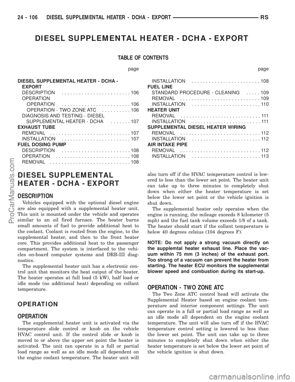 DODGE TOWN AND COUNTRY 2003 Service Manual DIESEL SUPPLEMENTAL HEATER - DCHA - EXPORT
TABLE OF CONTENTS
page page
DIESEL SUPPLEMENTAL HEATER - DCHA -
EXPORT
DESCRIPTION........................106
OPERATION
OPERATION........................106
DODGE TOWN AND COUNTRY 2003 Service Manual DIESEL SUPPLEMENTAL HEATER - DCHA - EXPORT
TABLE OF CONTENTS
page page
DIESEL SUPPLEMENTAL HEATER - DCHA -
EXPORT
DESCRIPTION........................106
OPERATION
OPERATION........................106