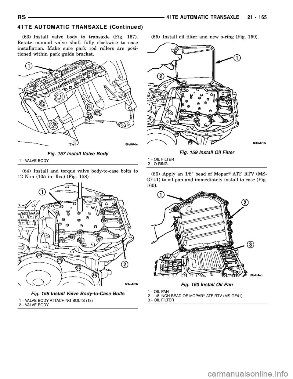 DODGE TOWN AND COUNTRY 2004  Service Manual (63) Install valve body to transaxle (Fig. 157).
Rotate manual valve shaft fully clockwise to ease
installation. Make sure park rod rollers are posi-
tioned within park guide bracket.
(64) Install and