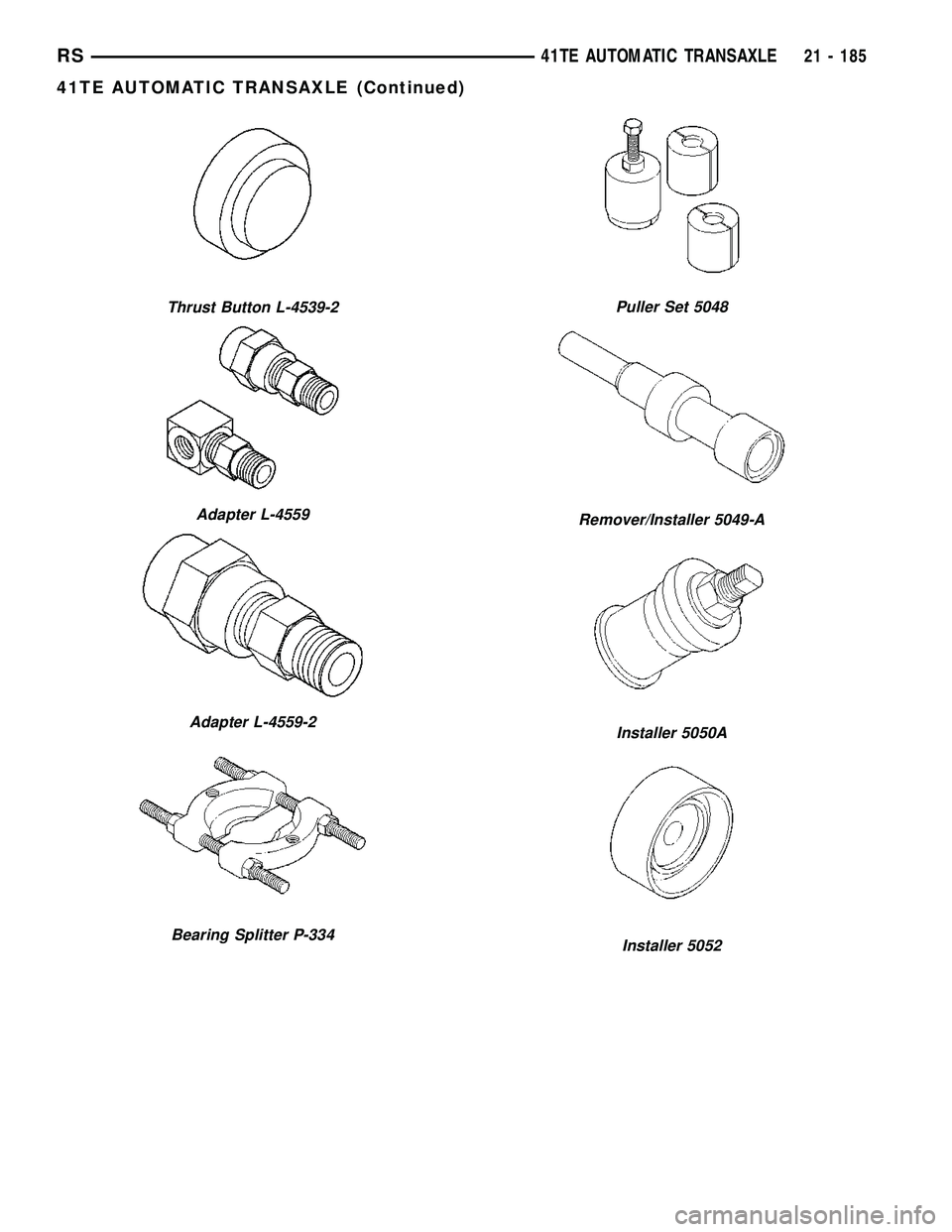 DODGE TOWN AND COUNTRY 2004  Service Manual Thrust Button L-4539-2
Adapter L-4559
Adapter L-4559-2
Bearing Splitter P-334
Puller Set 5048
Remover/Installer 5049-A
Installer 5050A
Installer 5052
RS41TE AUTOMATIC TRANSAXLE21 - 185
41TE AUTOMATIC 