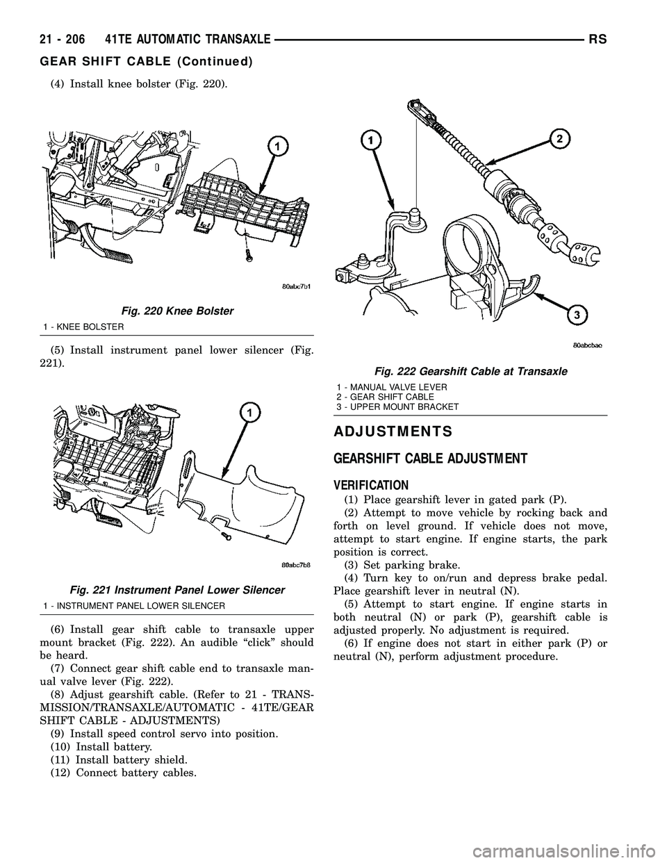 DODGE TOWN AND COUNTRY 2004  Service Manual (4) Install knee bolster (Fig. 220).
(5) Install instrument panel lower silencer (Fig.
221).
(6) Install gear shift cable to transaxle upper
mount bracket (Fig. 222). An audible ªclickº should
be he
