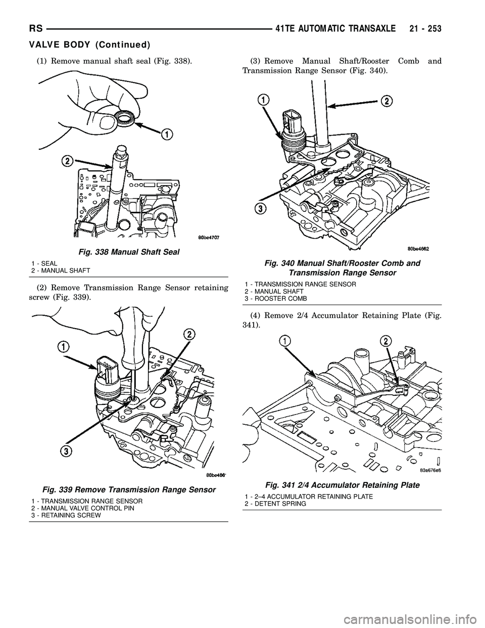 DODGE TOWN AND COUNTRY 2004  Service Manual (1) Remove manual shaft seal (Fig. 338).
(2) Remove Transmission Range Sensor retaining
screw (Fig. 339).(3) Remove Manual Shaft/Rooster Comb and
Transmission Range Sensor (Fig. 340).
(4) Remove 2/4 A