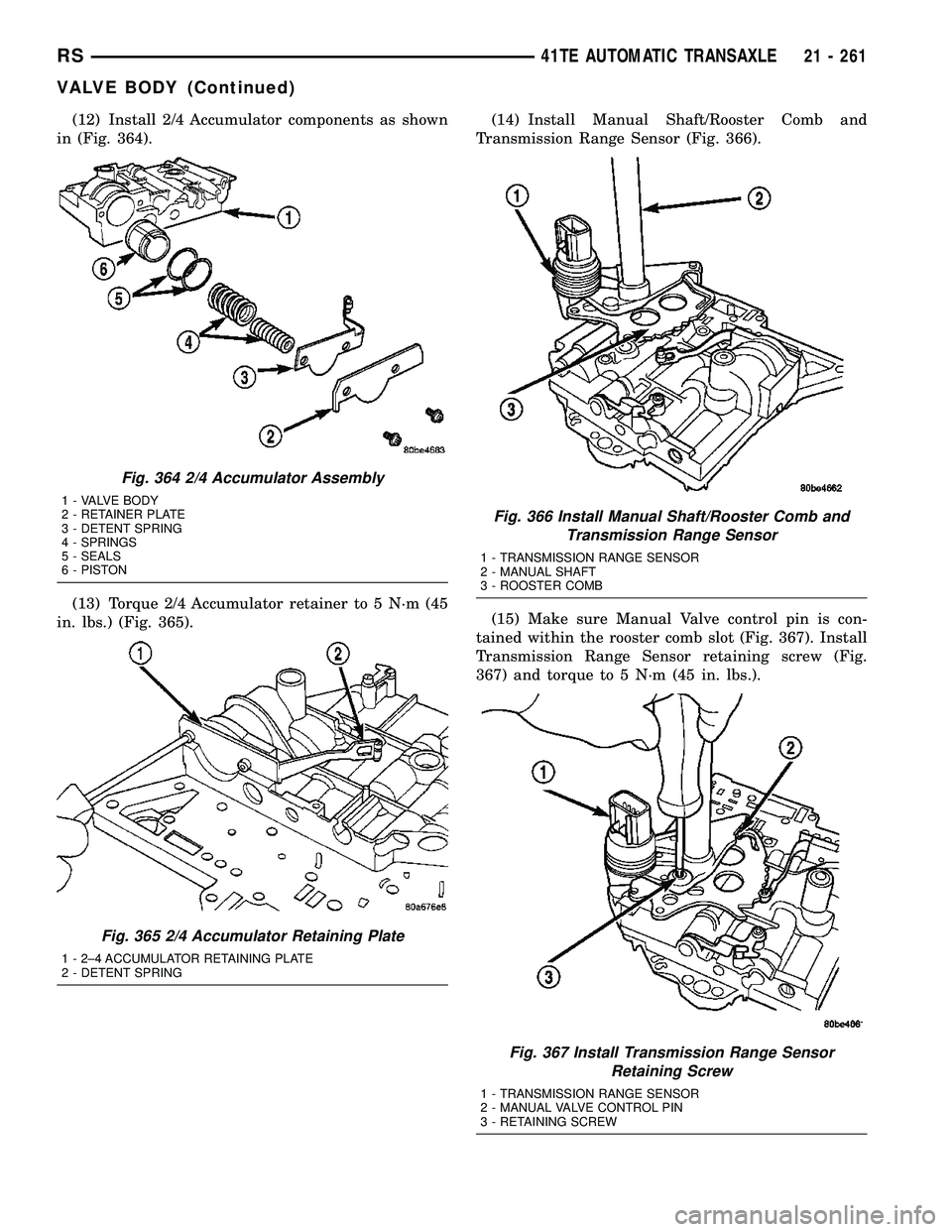 DODGE TOWN AND COUNTRY 2004  Service Manual (12) Install 2/4 Accumulator components as shown
in (Fig. 364).
(13) Torque 2/4 Accumulator retainer to 5 N´m (45
in. lbs.) (Fig. 365).(14) Install Manual Shaft/Rooster Comb and
Transmission Range Se