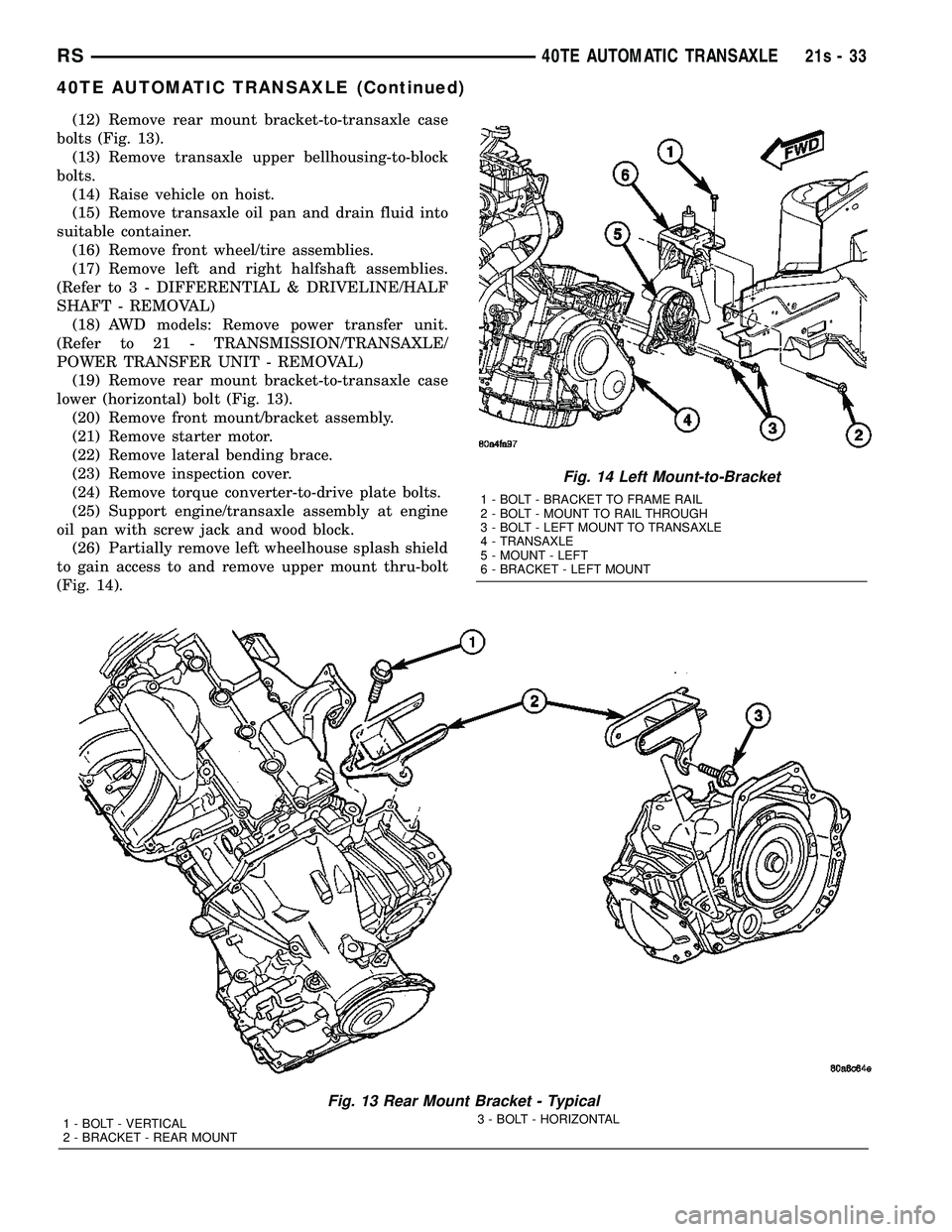 DODGE TOWN AND COUNTRY 2004  Service Manual (12) Remove rear mount bracket-to-transaxle case
bolts (Fig. 13). (13) Remove transaxle upper bellhousing-to-block
bolts. (14) Raise vehicle on hoist.
(15) Remove transaxle oil pan and drain fluid int