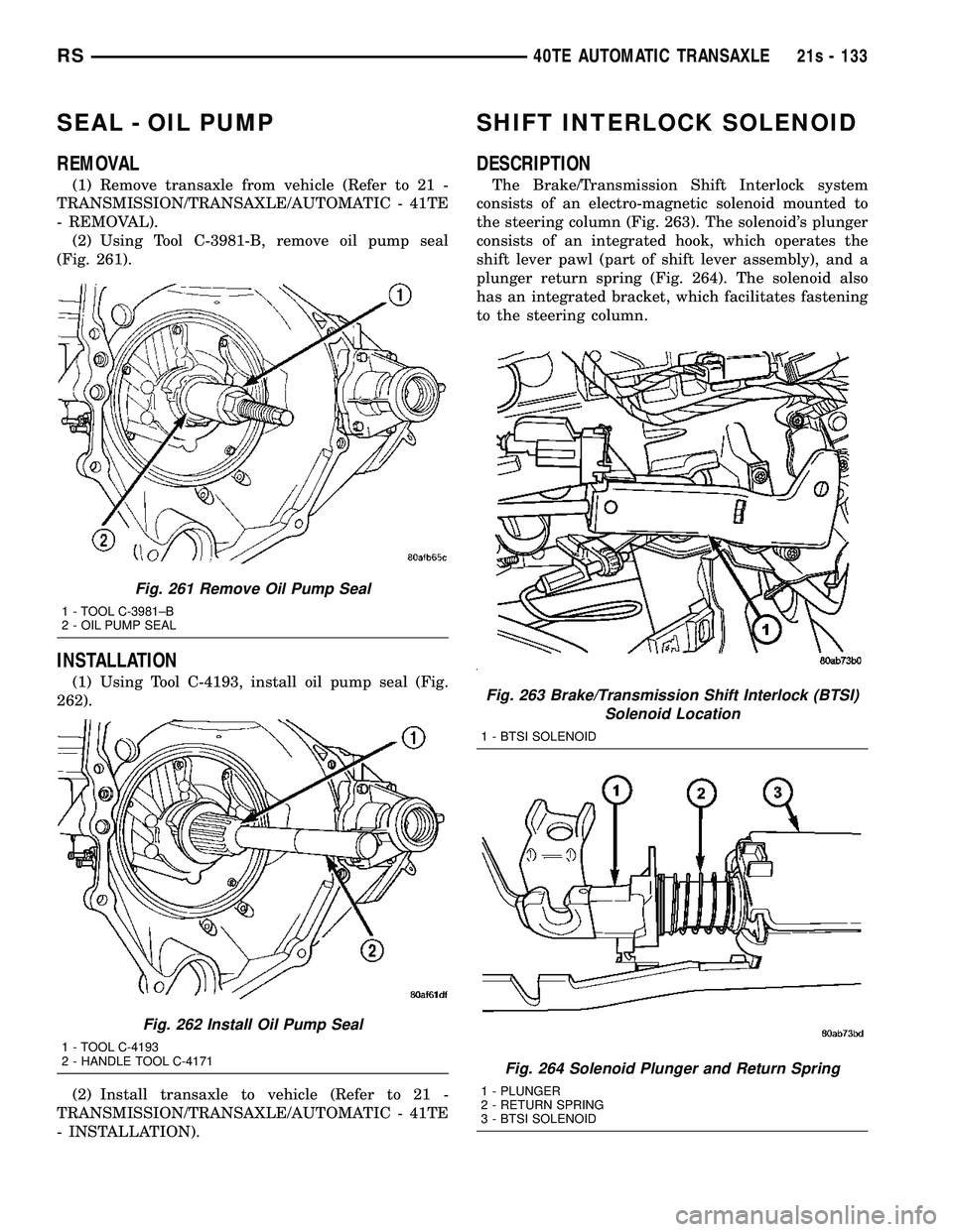 DODGE TOWN AND COUNTRY 2004  Service Manual SEAL - OIL PUMP
REMOVAL
(1) Remove transaxle from vehicle (Refer to 21 -
TRANSMISSION/TRANSAXLE/AUTOMATIC - 41TE
- REMOVAL). (2) Using Tool C-3981-B, remove oil pump seal
(Fig. 261).
INSTALLATION
(1) 