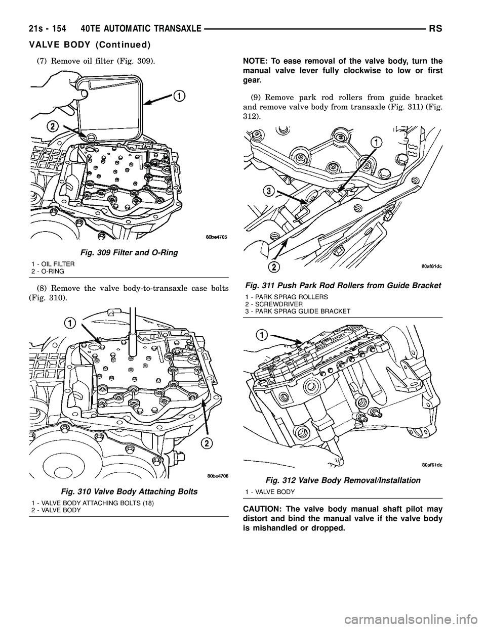 DODGE TOWN AND COUNTRY 2004  Service Manual (7) Remove oil filter (Fig. 309).
(8) Remove the valve body-to-transaxle case bolts
(Fig. 310). NOTE: To ease removal of the valve body, turn the
manual valve lever fully clockwise to low or first
gea