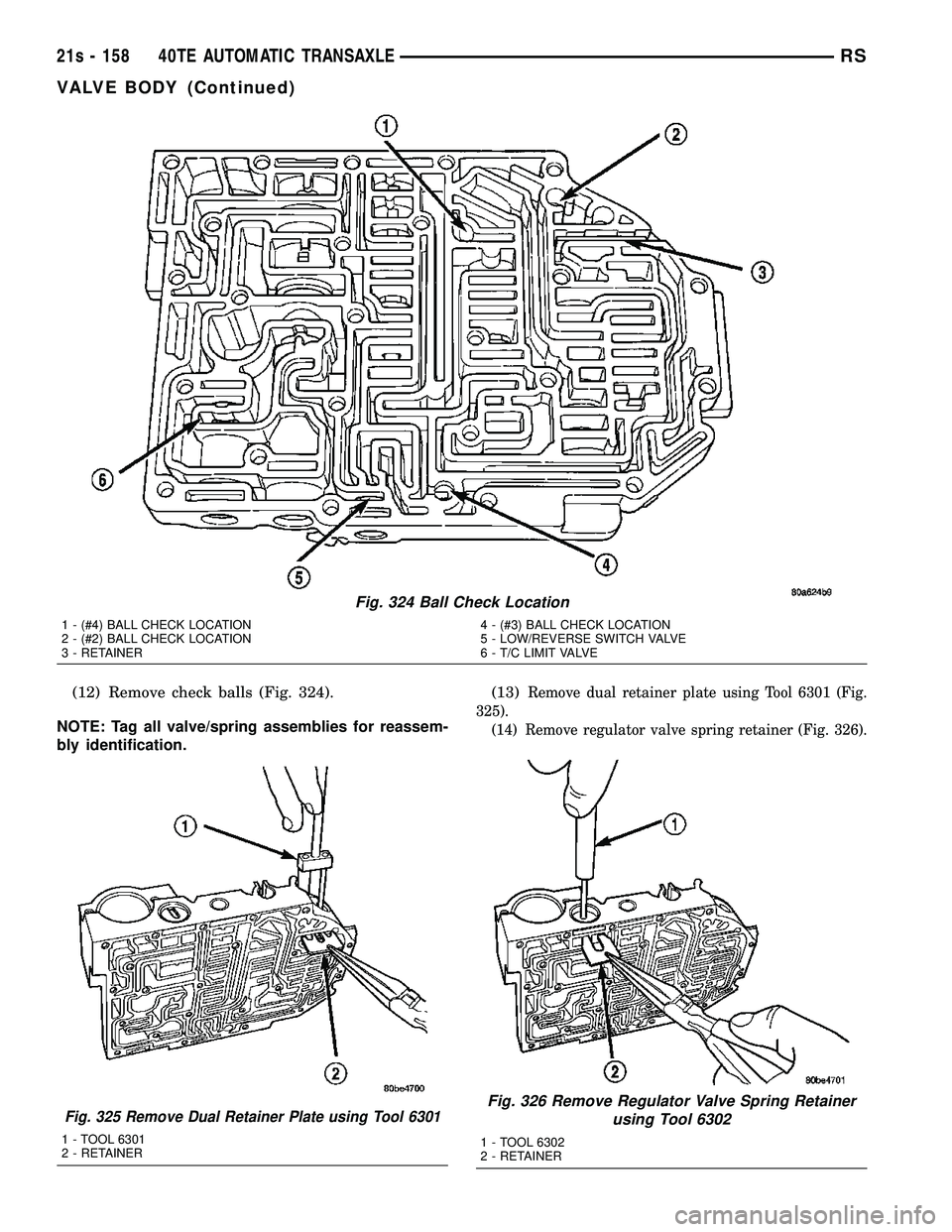 DODGE TOWN AND COUNTRY 2004  Service Manual (12) Remove check balls (Fig. 324).
NOTE: Tag all valve/spring assemblies for reassem-
bly identification. (13)Remove dual retainer plate using Tool 6301 (Fig.
325). (14) Remove regulator valve spring