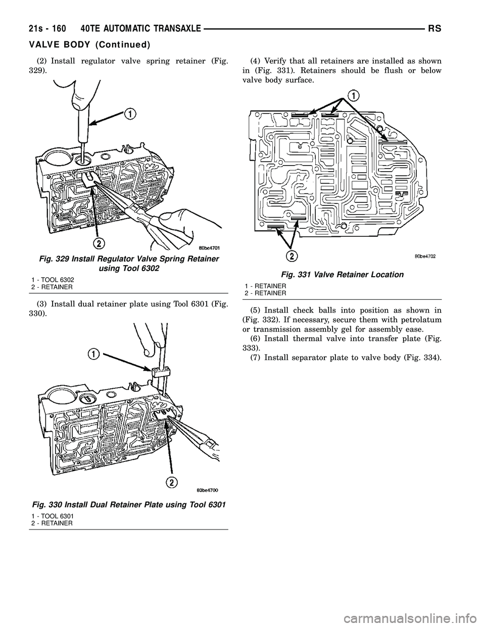 DODGE TOWN AND COUNTRY 2004  Service Manual (2) Install regulator valve spring retainer (Fig.
329).
(3) Install dual retainer plate using Tool 6301 (Fig.
330). (4) Verify that all retainers are installed as shown
in (Fig. 331). Retainers should