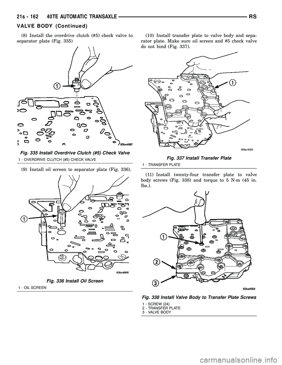 DODGE TOWN AND COUNTRY 2004  Service Manual (8) Install the overdrive clutch (#5) check valve to
separator plate (Fig. 335)
(9) Install oil screen to separator plate (Fig. 336). (10) Install transfer plate to valve body and sepa-
rator plate. M