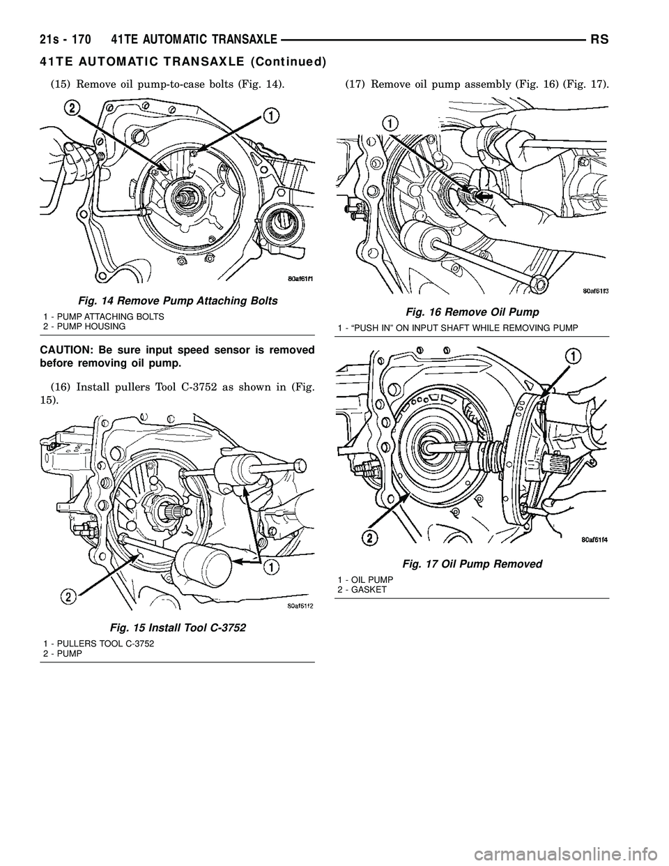 DODGE TOWN AND COUNTRY 2004  Service Manual (15) Remove oil pump-to-case bolts (Fig. 14).
CAUTION: Be sure input speed sensor is removed
before removing oil pump. (16) Install pullers Tool C-3752 as shown in (Fig.
15). (17) Remove oil pump asse