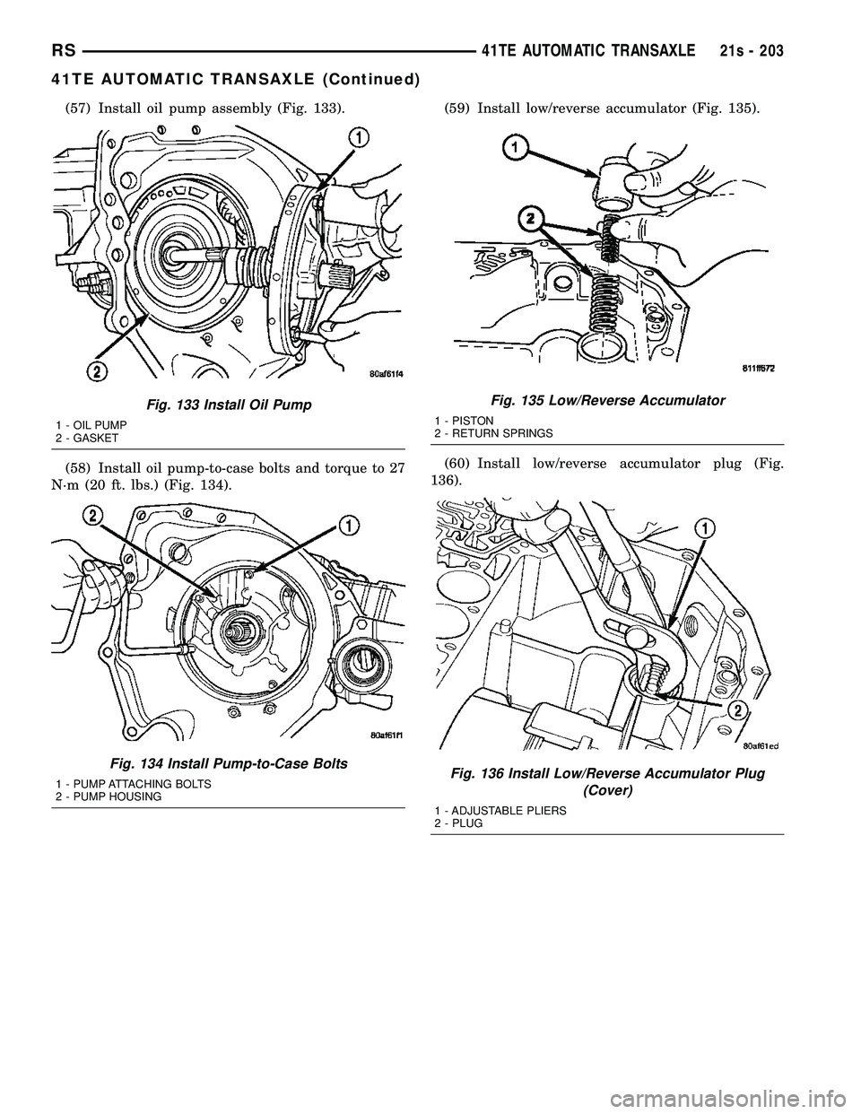 DODGE TOWN AND COUNTRY 2004  Service Manual (57) Install oil pump assembly (Fig. 133).
(58) Install oil pump-to-case bolts and torque to 27
N´m (20 ft. lbs.) (Fig. 134). (59) Install low/reverse accumulator (Fig. 135).
(60) Install low/reverse