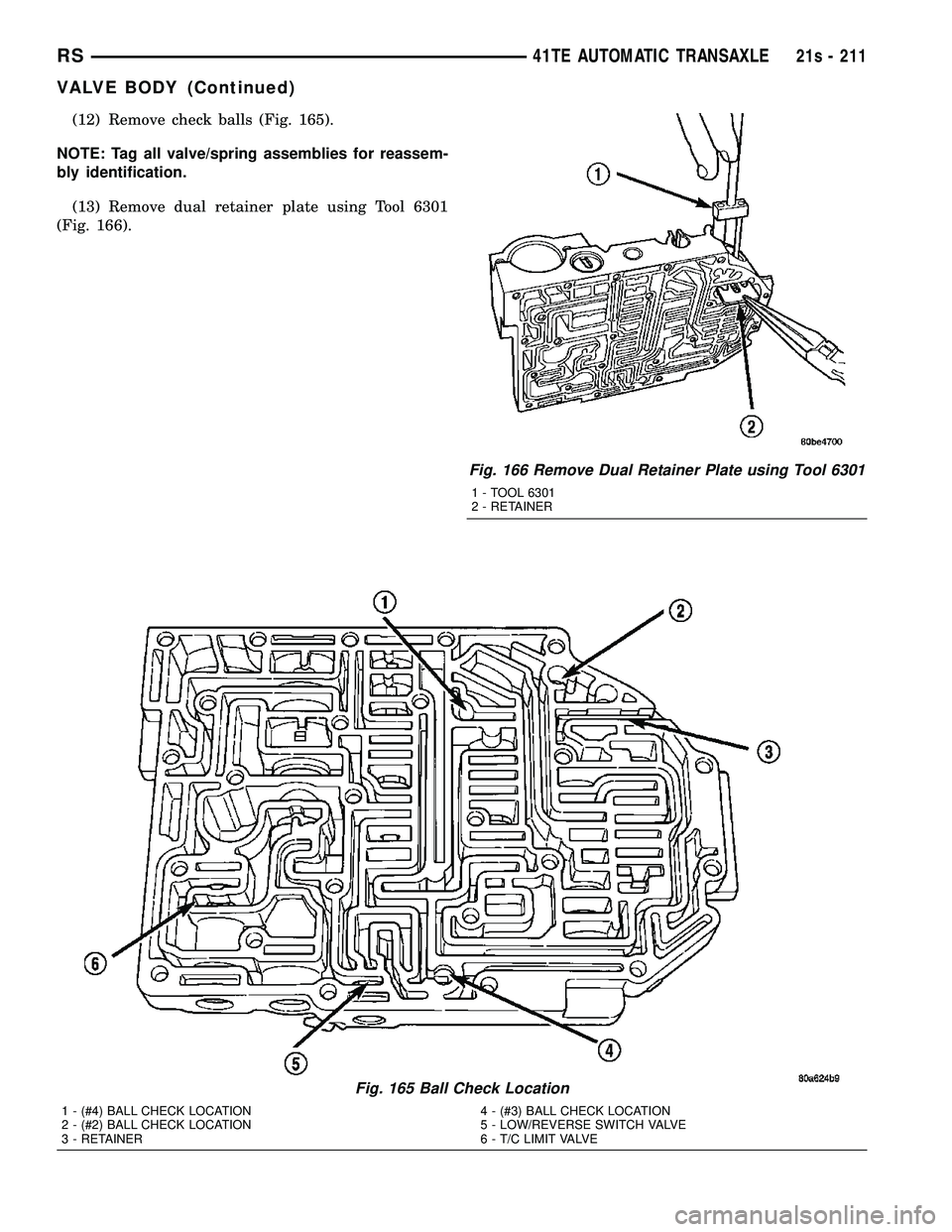 DODGE TOWN AND COUNTRY 2004  Service Manual (12) Remove check balls (Fig. 165).
NOTE: Tag all valve/spring assemblies for reassem-
bly identification. (13) Remove dual retainer plate using Tool 6301
(Fig. 166).
Fig. 165 Ball Check Location
1 - 