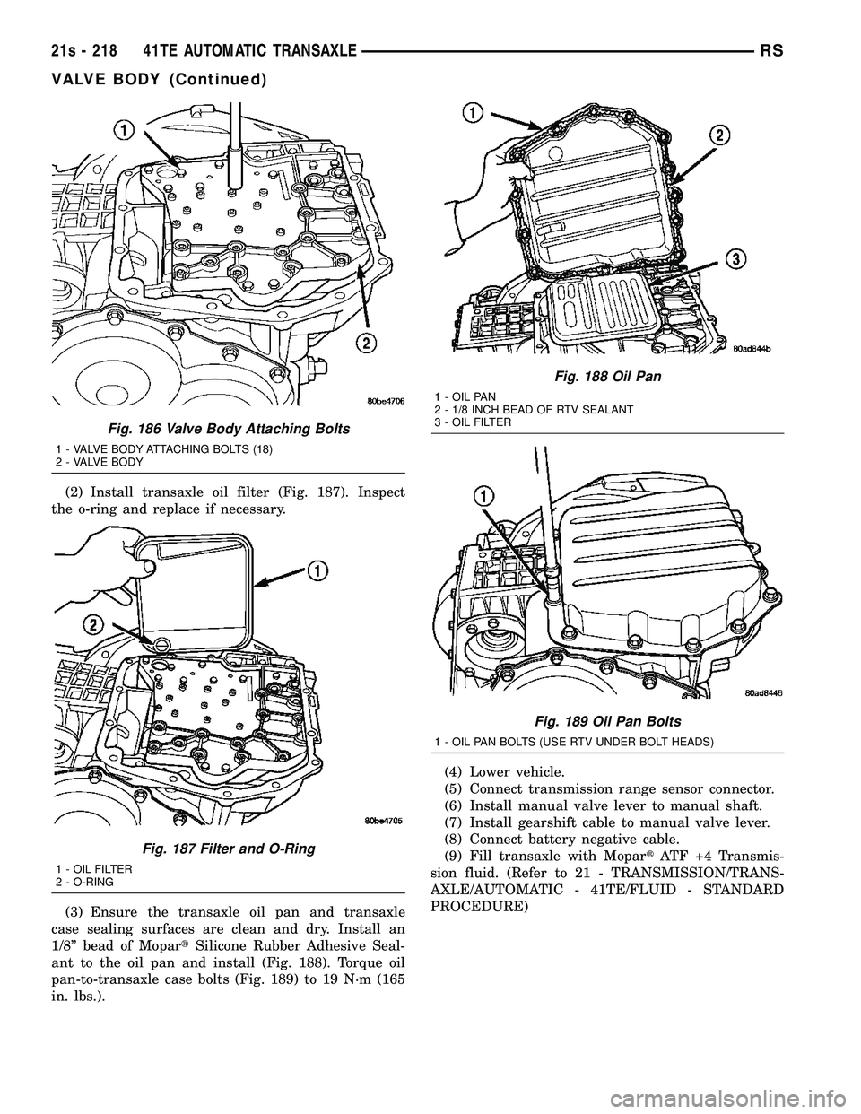 DODGE TOWN AND COUNTRY 2004  Service Manual (2) Install transaxle oil filter (Fig. 187). Inspect
the o-ring and replace if necessary.
(3) Ensure the transaxle oil pan and transaxle
case sealing surfaces are clean and dry. Install an
1/8º bead 