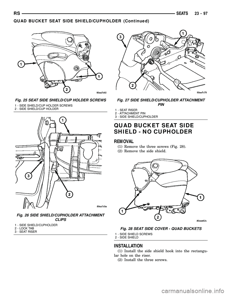 DODGE TOWN AND COUNTRY 2004  Service Manual QUAD BUCKET SEAT SIDE
SHIELD - NO CUPHOLDER
REMOVAL
(1) Remove the three screws (Fig. 28).
(2) Remove the side shield.
INSTALLATION
(1) Install the side shield hook into the rectangu-
lar hole on the 