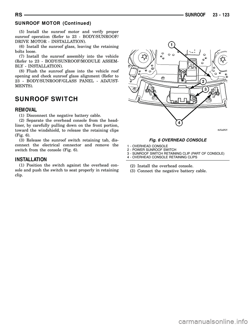 DODGE TOWN AND COUNTRY 2004  Service Manual (5) Install the sunroof motor and verify proper
sunroof operation (Refer to 23 - BODY/SUNROOF/
DRIVE MOTOR - INSTALLATION).
(6) Install the sunroof glass, leaving the retaining
bolts loose.
(7) Instal