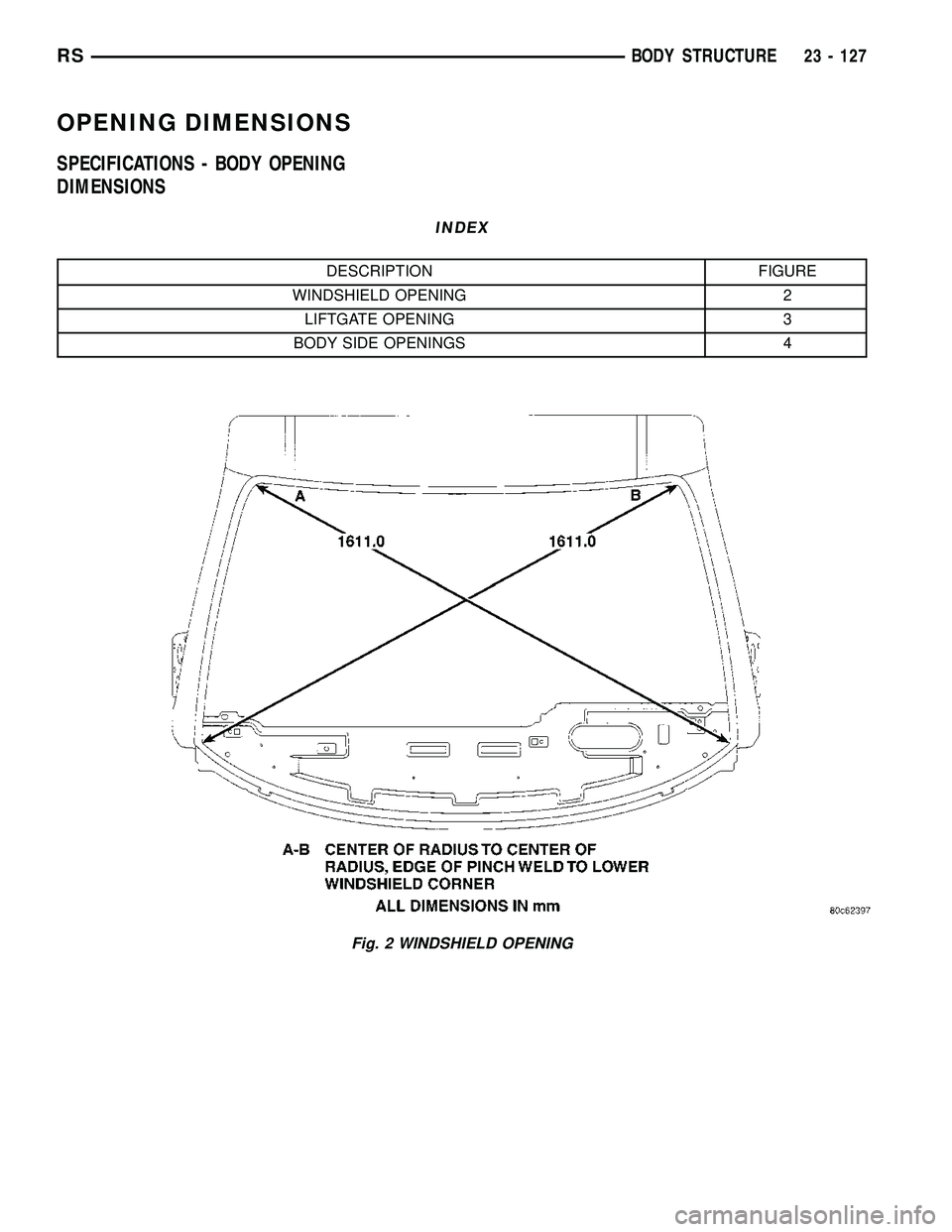 DODGE TOWN AND COUNTRY 2004  Service Manual OPENING DIMENSIONS
SPECIFICATIONS - BODY OPENING
DIMENSIONS
INDEX
DESCRIPTION FIGURE
WINDSHIELD OPENING 2
LIFTGATE OPENING 3
BODY SIDE OPENINGS 4
Fig. 2 WINDSHIELD OPENING
RSBODY STRUCTURE23 - 127 
