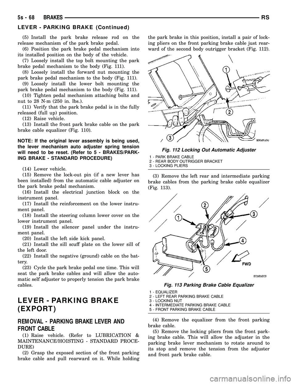 DODGE TOWN AND COUNTRY 2004  Service Manual (5) Install the park brake release rod on the
release mechanism of the park brake pedal. (6) Position the park brake pedal mechanism into
its installed position on the body of the vehicle. (7) Loosely