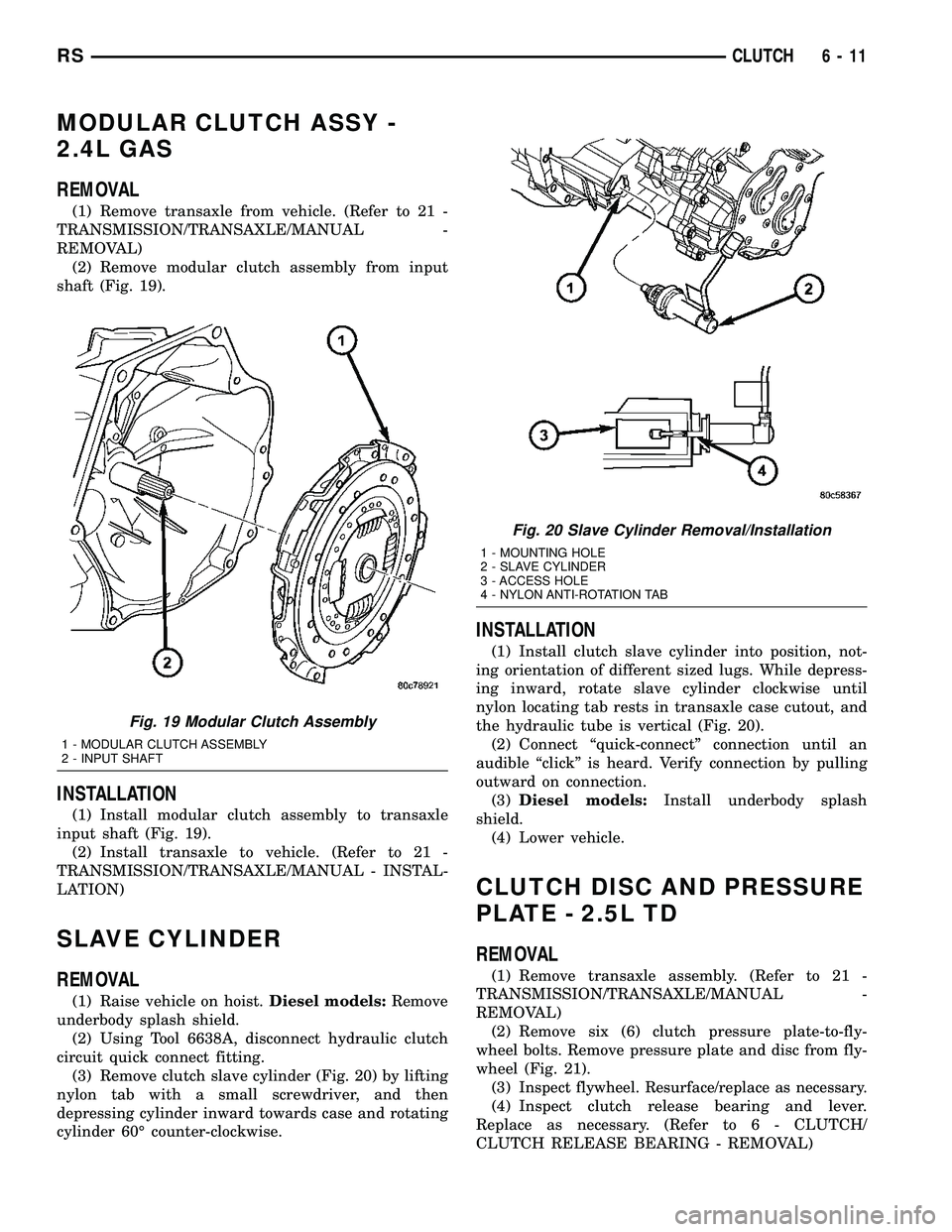 DODGE TOWN AND COUNTRY 2004  Service Manual MODULAR CLUTCH ASSY -
2.4L GAS
REMOVAL
(1) Remove transaxle from vehicle. (Refer to 21 -
TRANSMISSION/TRANSAXLE/MANUAL -
REMOVAL)
(2) Remove modular clutch assembly from input
shaft (Fig. 19).
INSTALL