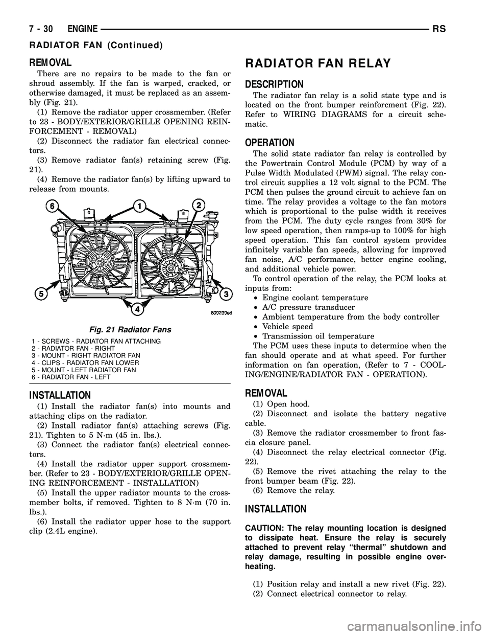 DODGE TOWN AND COUNTRY 2004  Service Manual REMOVAL
There are no repairs to be made to the fan or
shroud assembly. If the fan is warped, cracked, or
otherwise damaged, it must be replaced as an assem-
bly (Fig. 21).
(1) Remove the radiator uppe