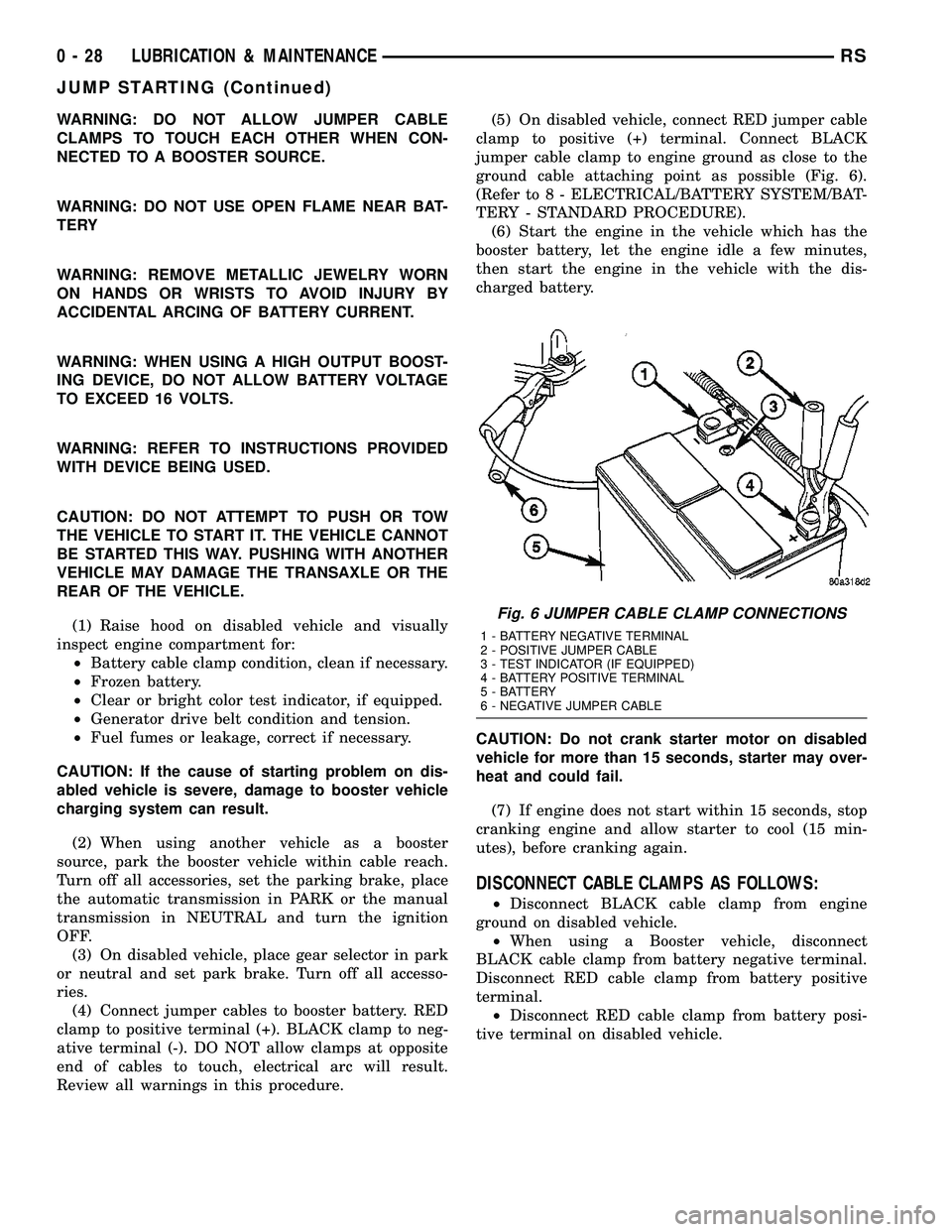 DODGE TOWN AND COUNTRY 2004  Service Manual WARNING: DO NOT ALLOW JUMPER CABLE
CLAMPS TO TOUCH EACH OTHER WHEN CON-
NECTED TO A BOOSTER SOURCE.
WARNING: DO NOT USE OPEN FLAME NEAR BAT-
TERY
WARNING: REMOVE METALLIC JEWELRY WORN
ON HANDS OR WRIS