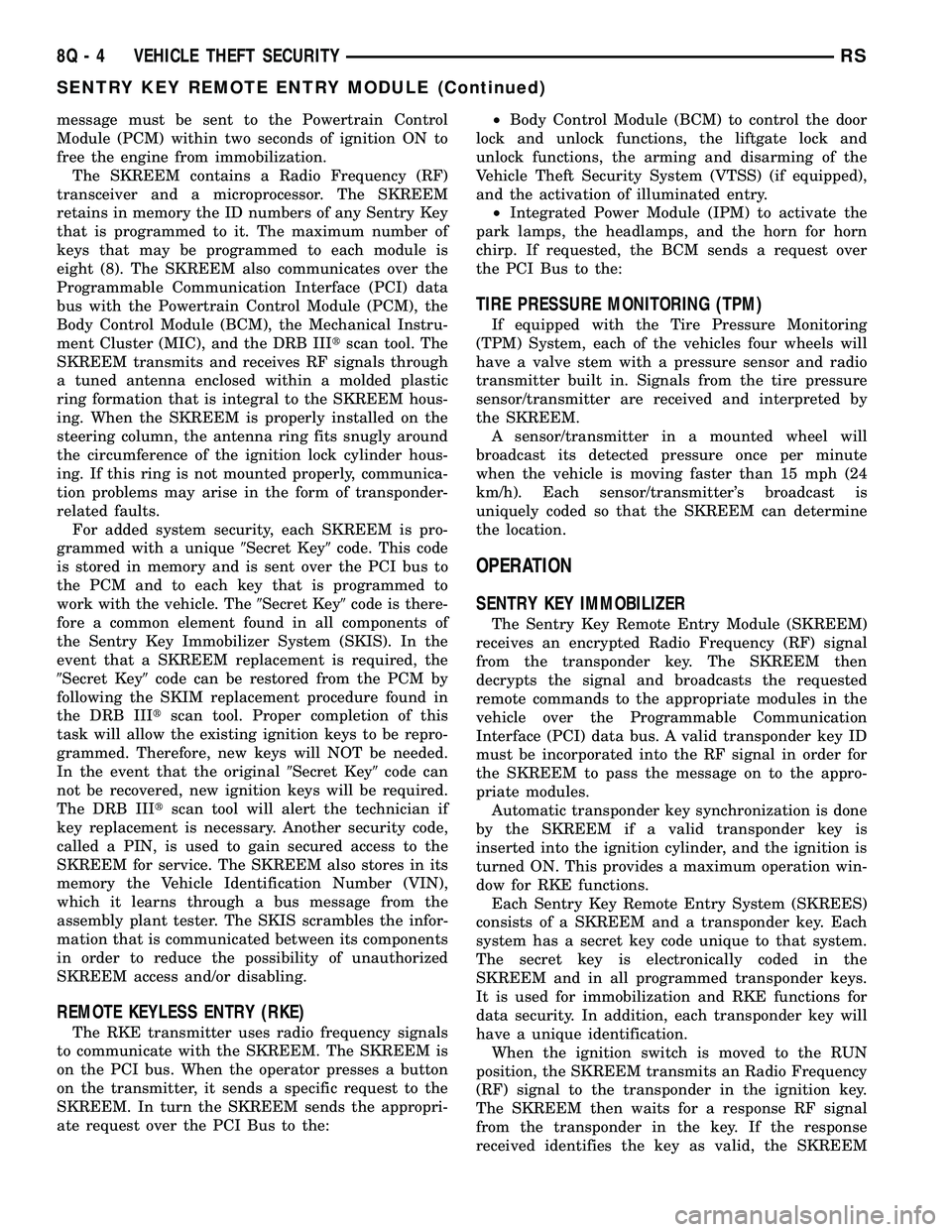 DODGE TOWN AND COUNTRY 2004  Service Manual message must be sent to the Powertrain Control
Module (PCM) within two seconds of ignition ON to
free the engine from immobilization.
The SKREEM contains a Radio Frequency (RF)
transceiver and a micro
