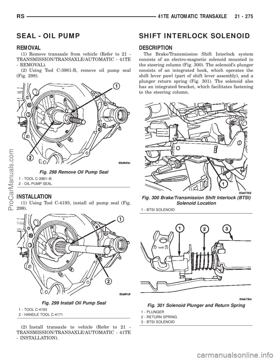 DODGE TOWN AND COUNTRY 2002  Service Manual SEAL - OIL PUMP
REMOVAL
(1) Remove transaxle from vehicle (Refer to 21 -
TRANSMISSION/TRANSAXLE/AUTOMATIC - 41TE
- REMOVAL).
(2) Using Tool C-3981-B, remove oil pump seal
(Fig. 298).
INSTALLATION
(1) 