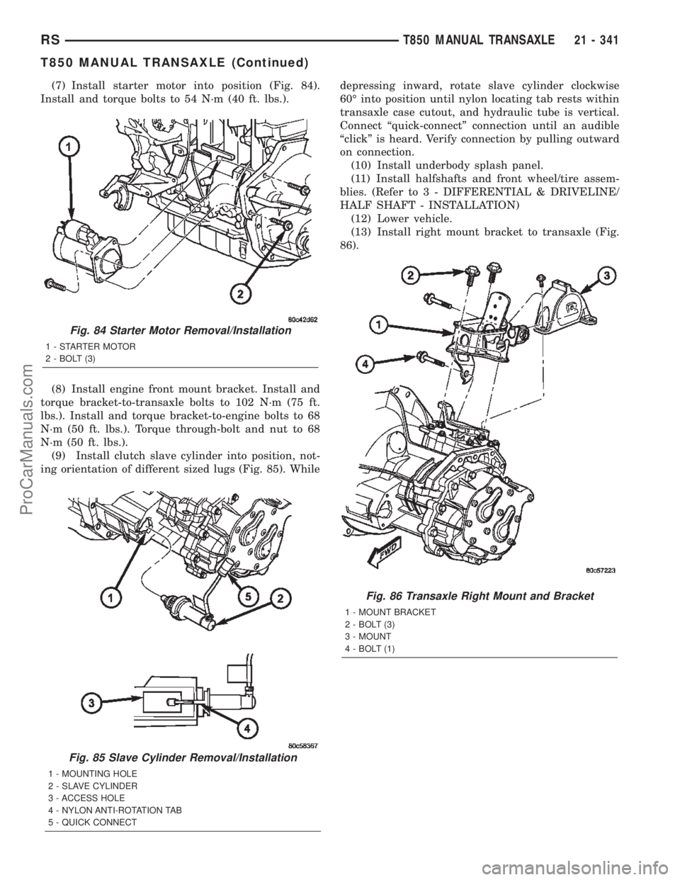 DODGE TOWN AND COUNTRY 2002  Service Manual (7) Install starter motor into position (Fig. 84).
Install and torque bolts to 54 N´m (40 ft. lbs.).
(8) Install engine front mount bracket. Install and
torque bracket-to-transaxle bolts to 102 N´m 