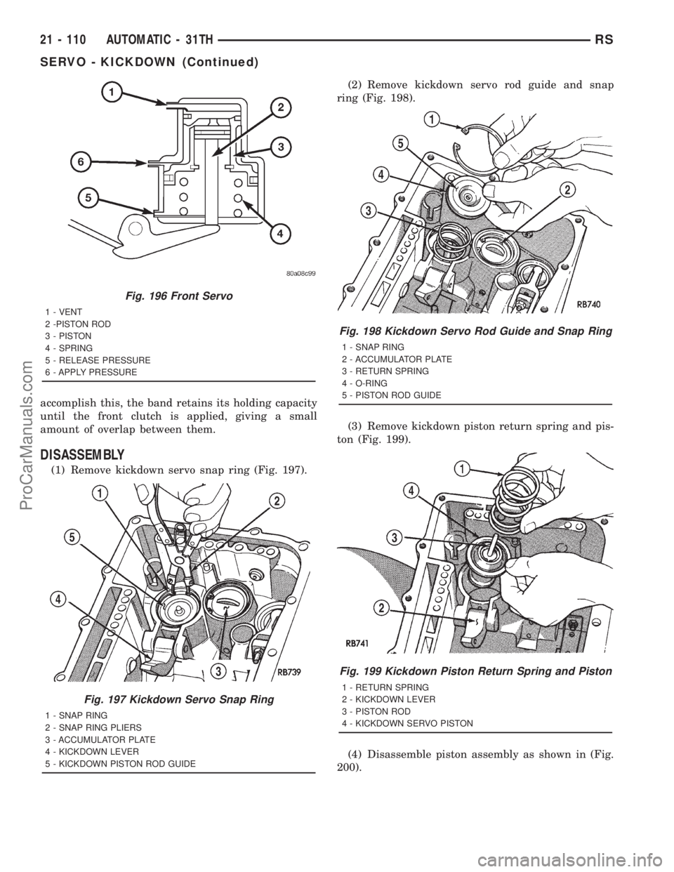DODGE TOWN AND COUNTRY 2001  Service Manual accomplish this, the band retains its holding capacity
until the front clutch is applied, giving a small
amount of overlap between them.
DISASSEMBLY
(1) Remove kickdown servo snap ring (Fig. 197).(2) 