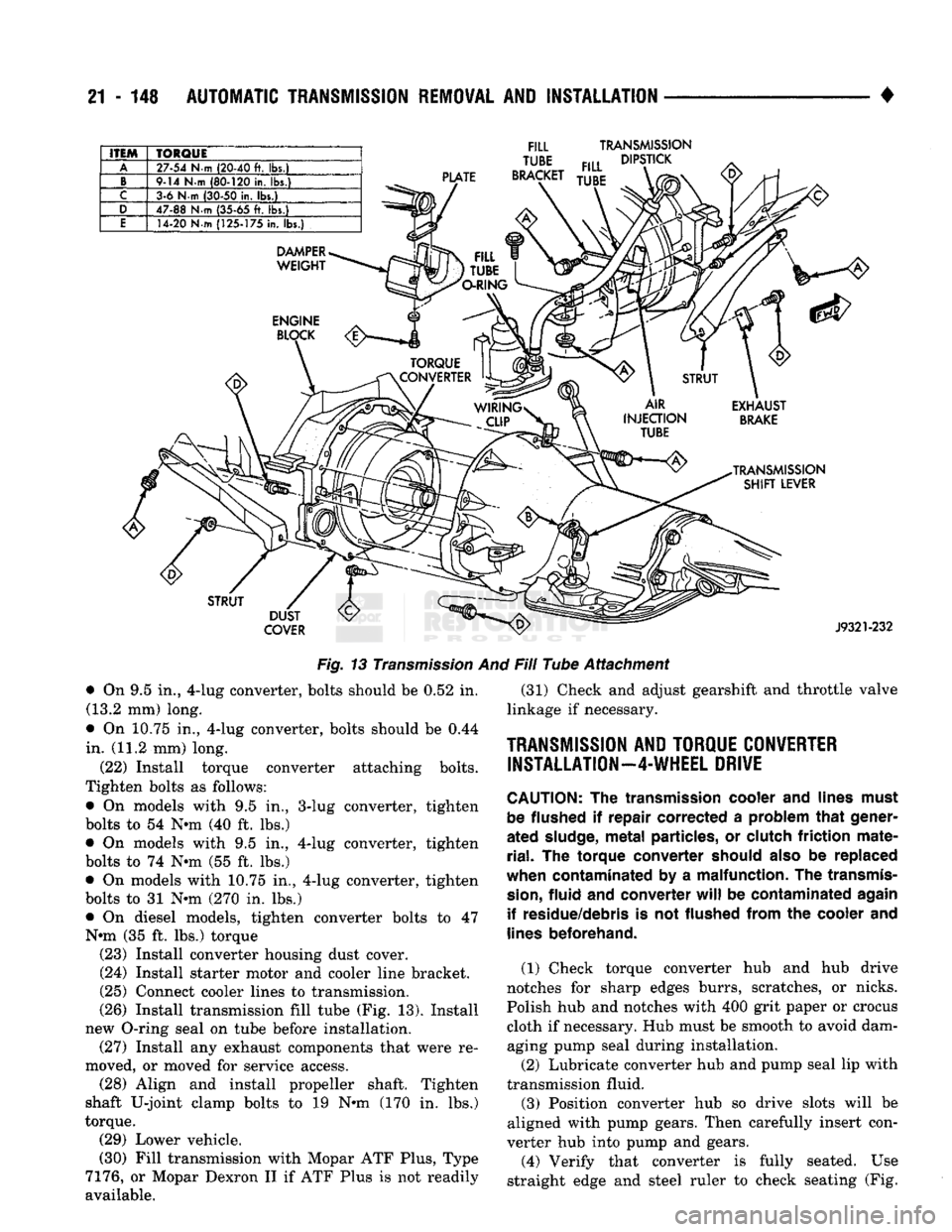 DODGE TRUCK 1993  Service Repair Manual 
21 - 148
 AUTOMATIC TRANSMISSION REMOVAL
 AND
 INSTALLATION 

• 

ITEM 
 TORQUE 

A 
 27-54
 N-m
 (20-40
 ft. lbs.) 

B 
 9-14
 N-m
 (80-120
 in.
 lbs.) 

C 
 3-6 N-m
 (30-50
 in. lbs.) 

D 
 47-88