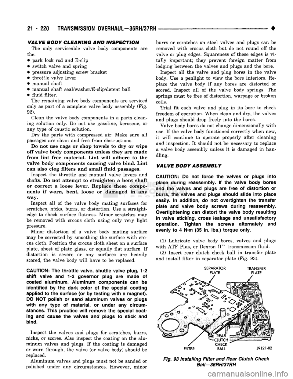 DODGE TRUCK 1993  Service Repair Manual 
21
 - 220
 TRANSMISSION OVERHAUL—36RH/37RH 

• 
VALVE
 BODY CLEANING AND INSPECTION 
The only serviceable valve body components are 

the: 

• park lock rod and E-clip 
• switch valve and spr