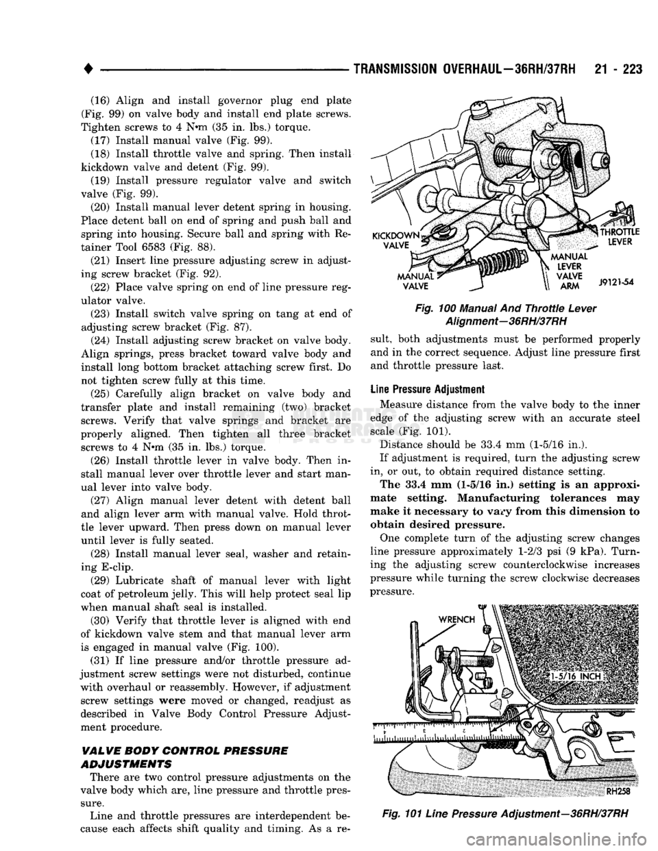 DODGE TRUCK 1993  Service Repair Manual 
• 

TRANSMISSION
 OVERHAUL—36RH/37RH
 21 - 223 (16) Align and install governor plug end plate 
(Fig. 99) on valve body and install end plate screws. 
Tighten screws to 4 N»m (35 in. lbs.) torque