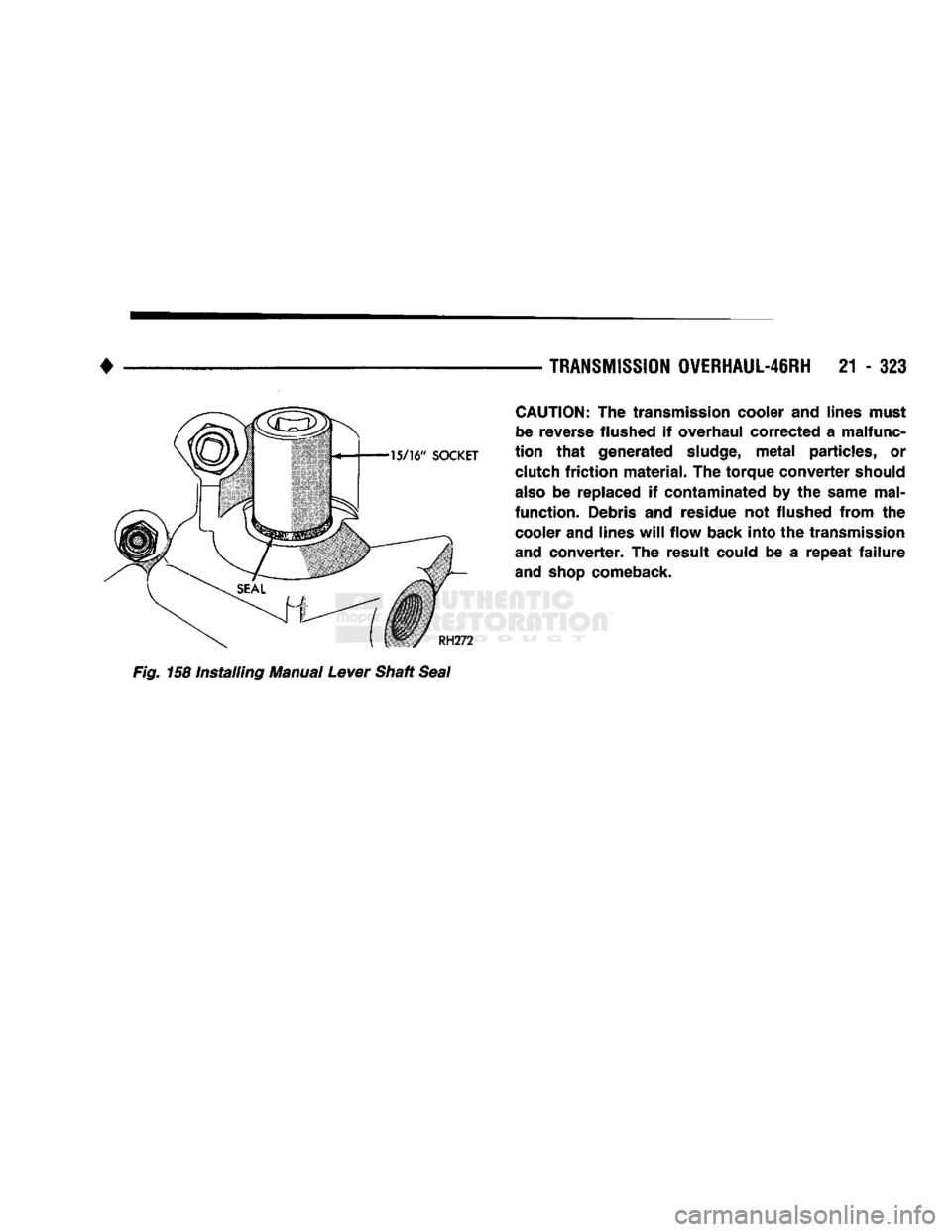 DODGE TRUCK 1993  Service Repair Manual 
• 

TRANSMISSION
 OVERHAUL-46RH
 21 - 323 
 CAUTION:
 The transmission cooler and lines must 
be reverse flushed if overhaul corrected a malfunc­
tion
 that
 generated
 sludge,
 metal
 particles, 