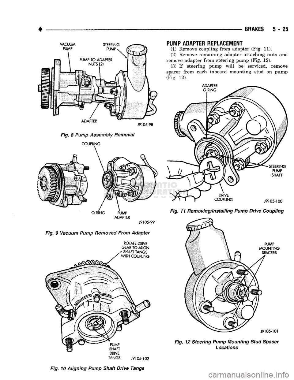 DODGE TRUCK 1993  Service Repair Manual 
• 

BRAKES
 5 - 25 

ADAPTER 
 J9105-98 

Fig.
 8 Pump Assembly Removal 

COUPLING 

O-RING
 PUMP 
 ADAPTER 

J9105-99 

Fig.
 9
 Vacuum
 Pump
 Removed
 From Adapter 
 ROTATE
 DRIVE 

GEAR
 TO
 ALI
