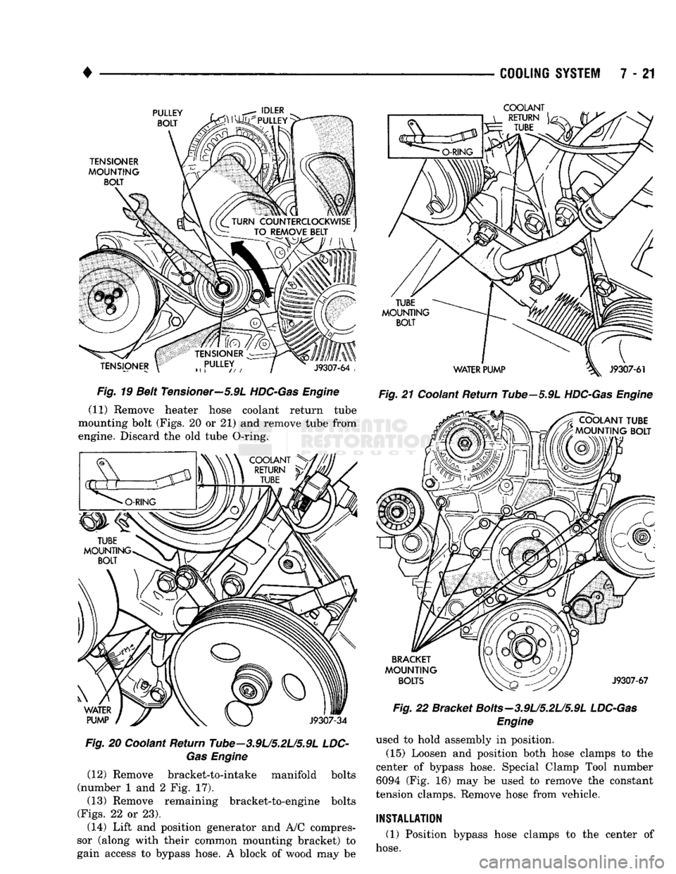 DODGE TRUCK 1993  Service Repair Manual 
• 

COOLING
 SYSTEM
 7 - 21 

Fig.
 19 Belt Tensioner—5.9L
 HDC-Gas
 Engine 
 (11) Remove heater hose coolant return tube 
mounting bolt (Figs. 20 or 21) and remove tube from 
engine. Discard the