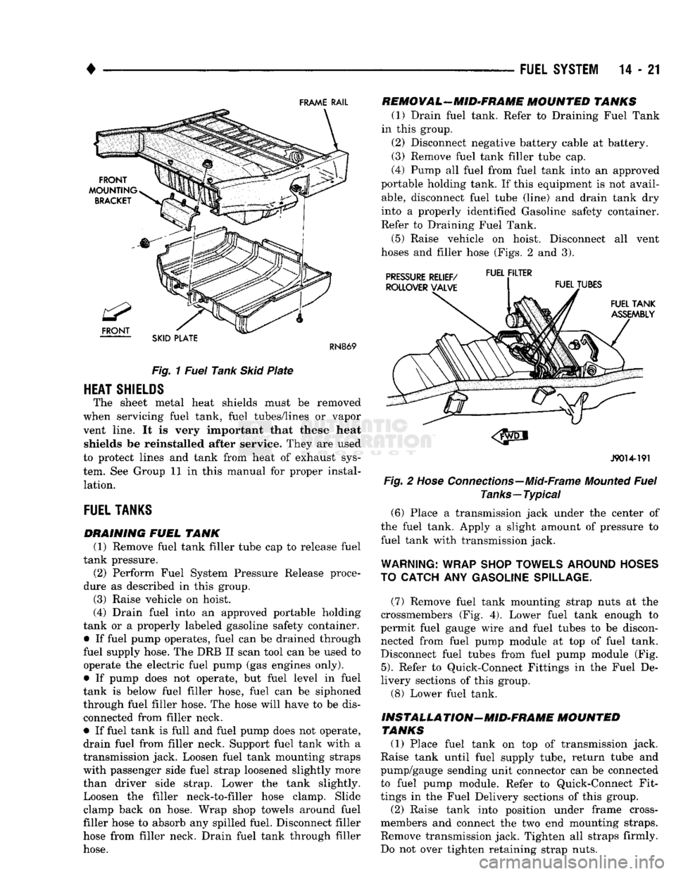 DODGE TRUCK 1993  Service Repair Manual 
• 

FUEL
 SYSTEM
 14-21 

FRAME
 RAIL 

SKID
 PLATE 
 RN869 

Fig.
 1
 Fuel
 Tank
 Skid
 Plate 

HEAT
 SHIELDS 
 The sheet metal heat shields must be removed 
when servicing fuel tank, fuel tubes/l