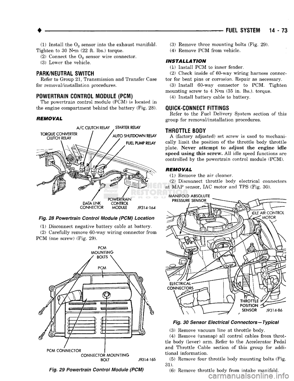 DODGE TRUCK 1993  Service Repair Manual 
• 

FUEL SYSTEM
 14-73 (1) Install the 02 sensor into the exhaust manifold. 
Tighten to 30 N*m (22 ft. lbs.) torque. 
(2) Connect the 02 sensor wire connector. 
(3) Lower the vehicle. 

PARK/NEUTRA