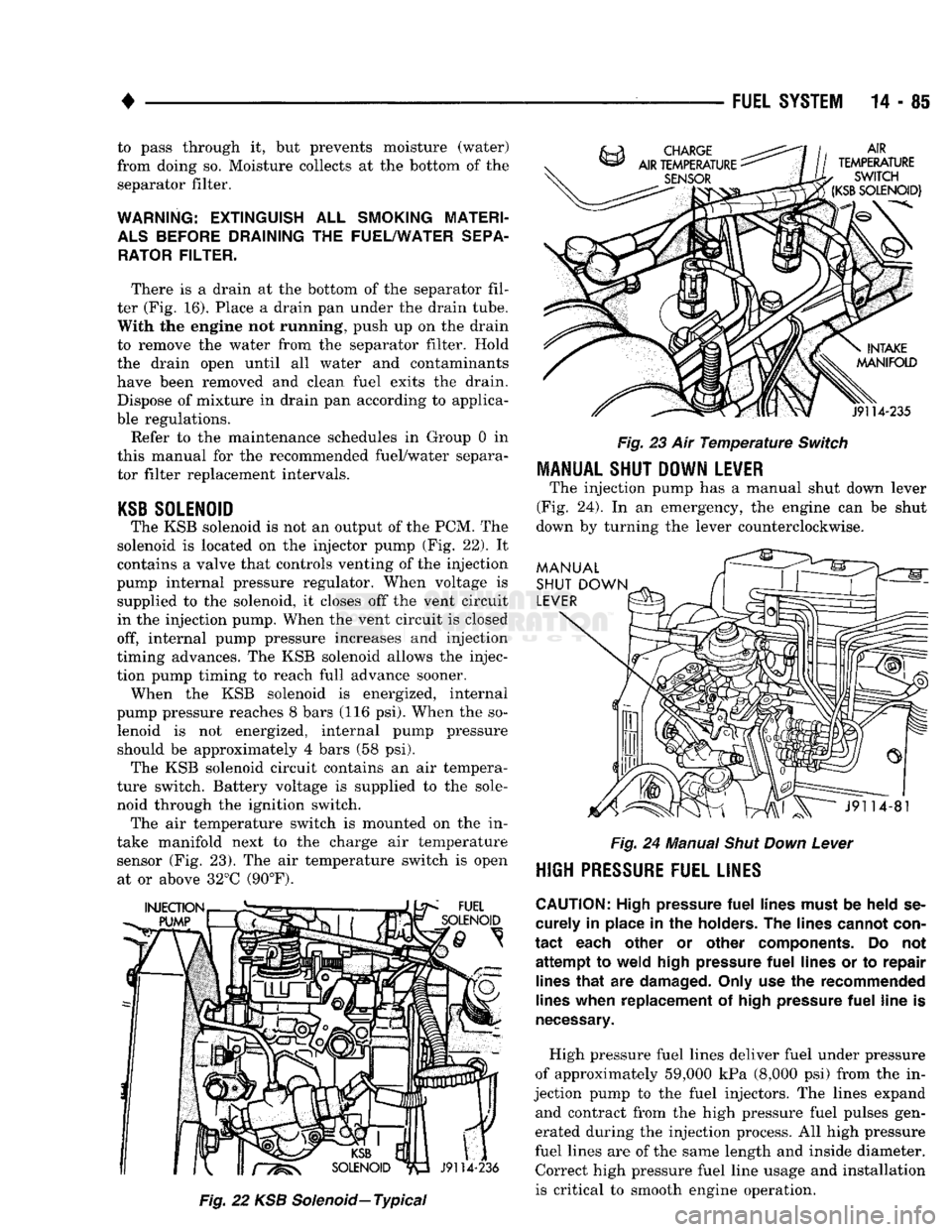 DODGE TRUCK 1993  Service Repair Manual 
• 

FUEL SYSTEM
 14-85 to pass through it, but prevents moisture (water) 
from doing so. Moisture collects at the bottom of the 
separator filter. 

WARNING:
 EXTINGUISH
 ALL
 SMOKING
 MATERI­
 AL