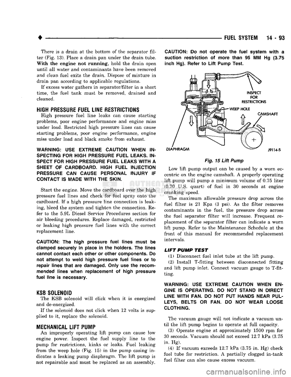 DODGE TRUCK 1993  Service Repair Manual 
• 

FUEL SYSTEM
 14-93 There is a drain at the bottom of the separator fil­
ter (Fig. 13). Place a drain pan under the drain tube.  With the engine not running, hold the drain open 
until all wate