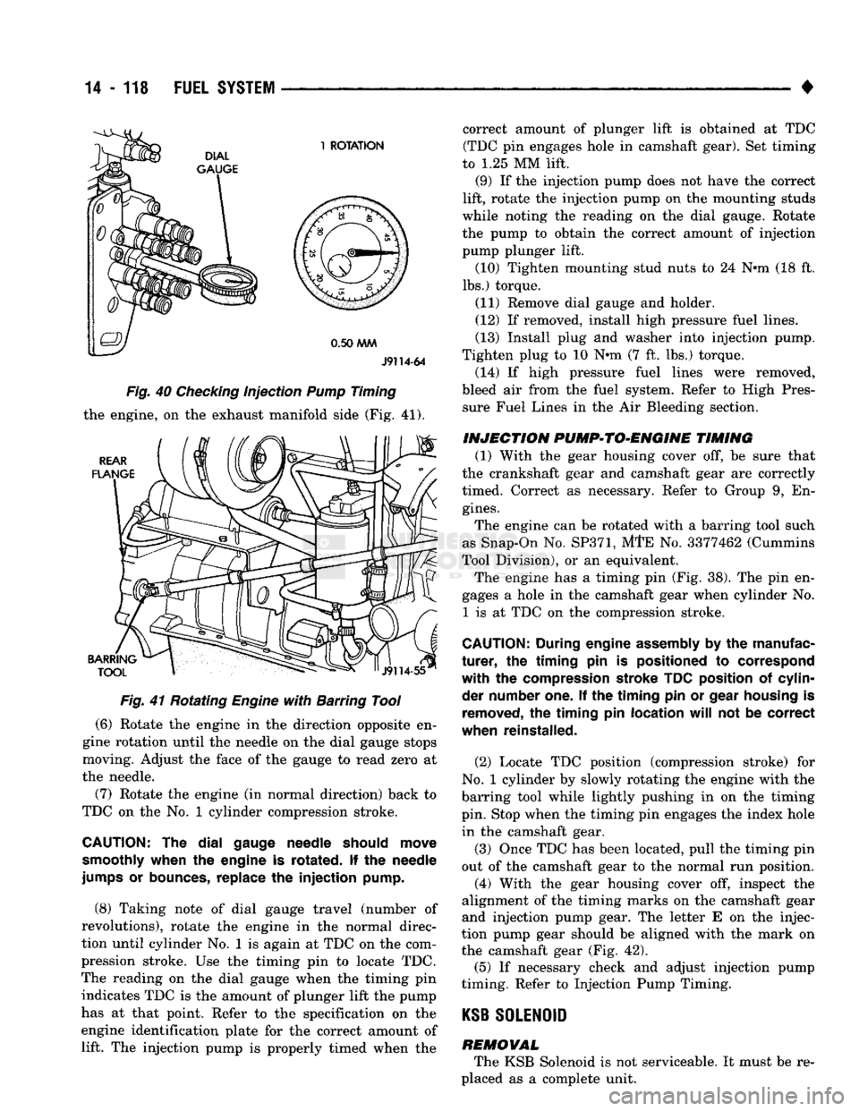 DODGE TRUCK 1993  Service Repair Manual 
14
 - 118
 FUEL
 SYSTEM 

• 

J9114-64 

Fig. 40 Checking injection Pump Timing 
the engine, on the exhaust manifold side (Fig.
 41). 
 Fig. 41 Rotating Engine with Barring Tool 

(6)
 Rotate the e