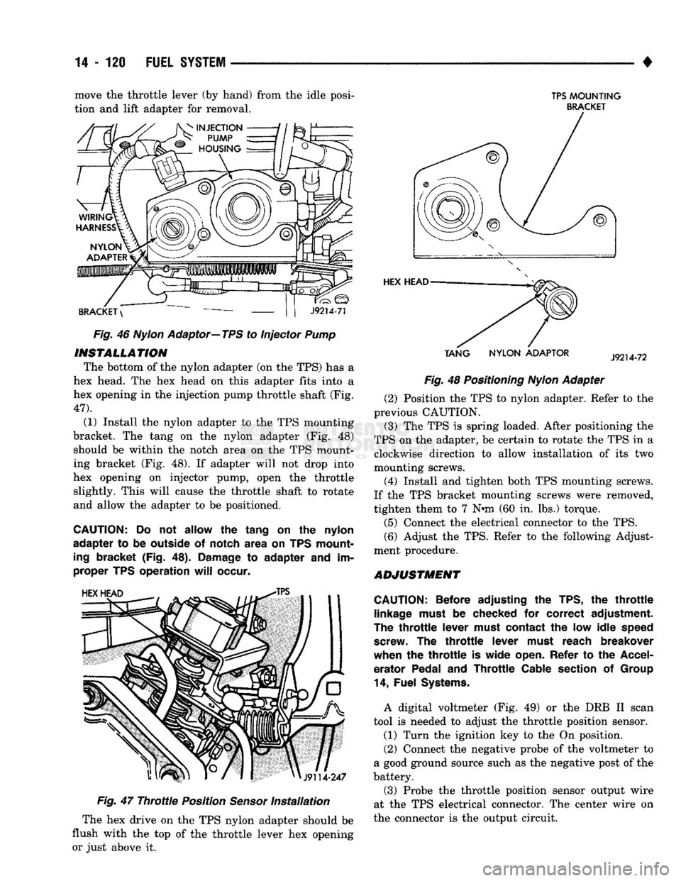DODGE TRUCK 1993  Service Repair Manual 
14-120
 FUEL
 SYSTEM 

• move the throttle lever (by hand) from the idle posi­
tion and lift adapter for removal.  Fig. 46
 Nylon
 Adaptor—TPS to Injector Pump 

INSTALLATION 

The bottom of the