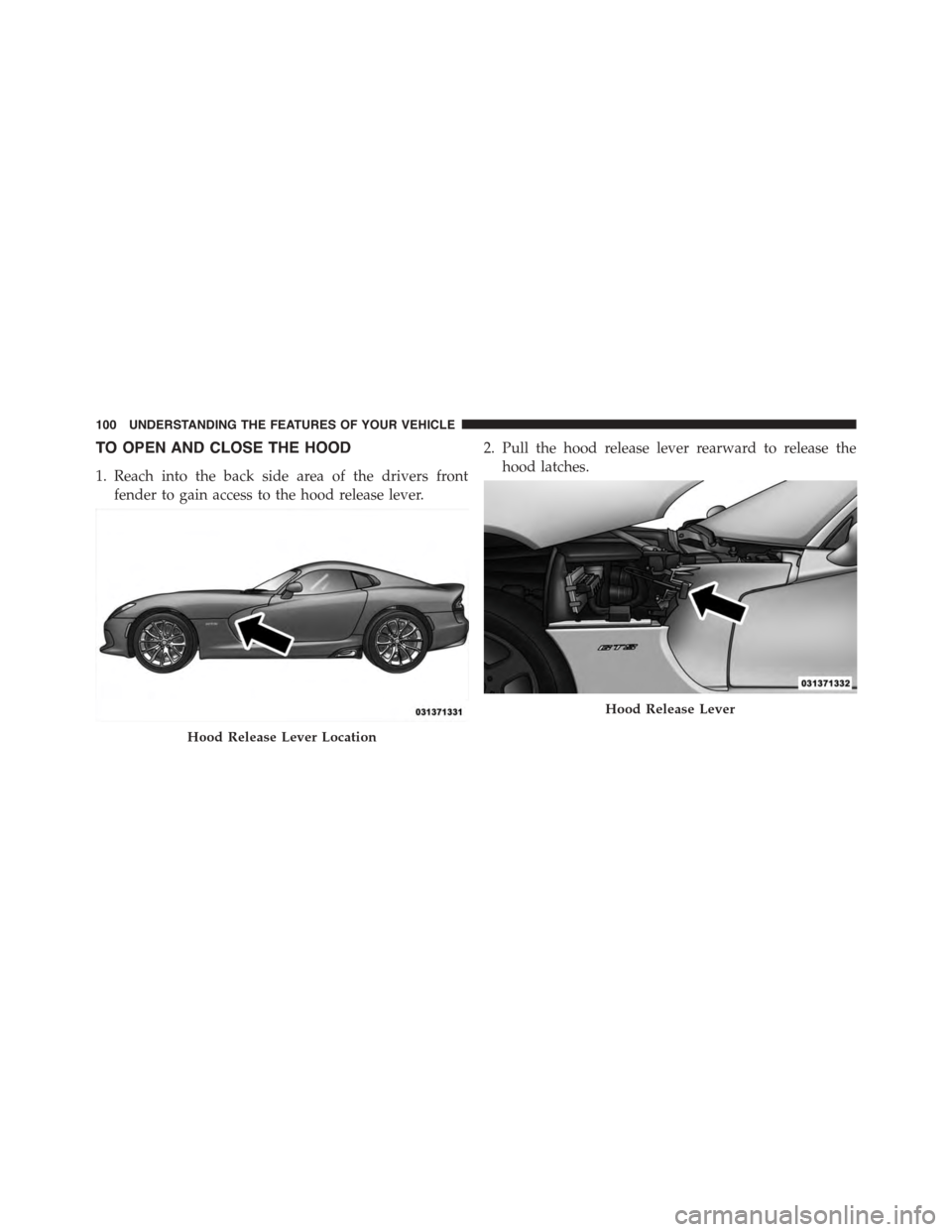 DODGE VIPER 2015 VX / 3.G Owners Manual TO OPEN AND CLOSE THE HOOD
1. Reach into the back side area of the drivers front
fender to gain access to the hood release lever.
2. Pull the hood release lever rearward to release the
hood latches.
H