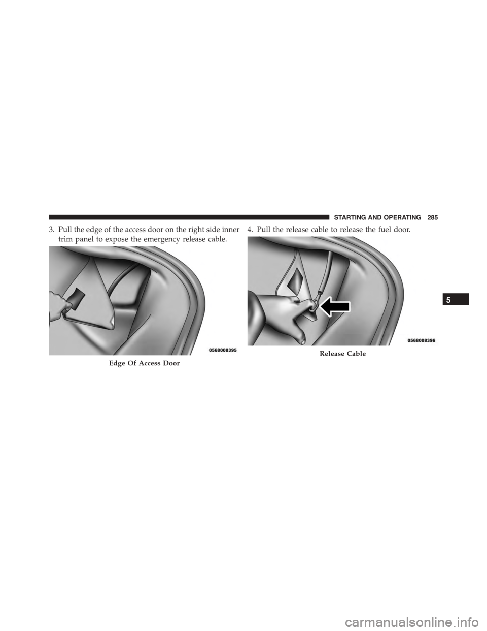 DODGE VIPER 2015 VX / 3.G Owners Manual 3. Pull the edge of the access door on the right side inner
trim panel to expose the emergency release cable.
4. Pull the release cable to release the fuel door.
Edge Of Access Door
Release Cable
5
ST