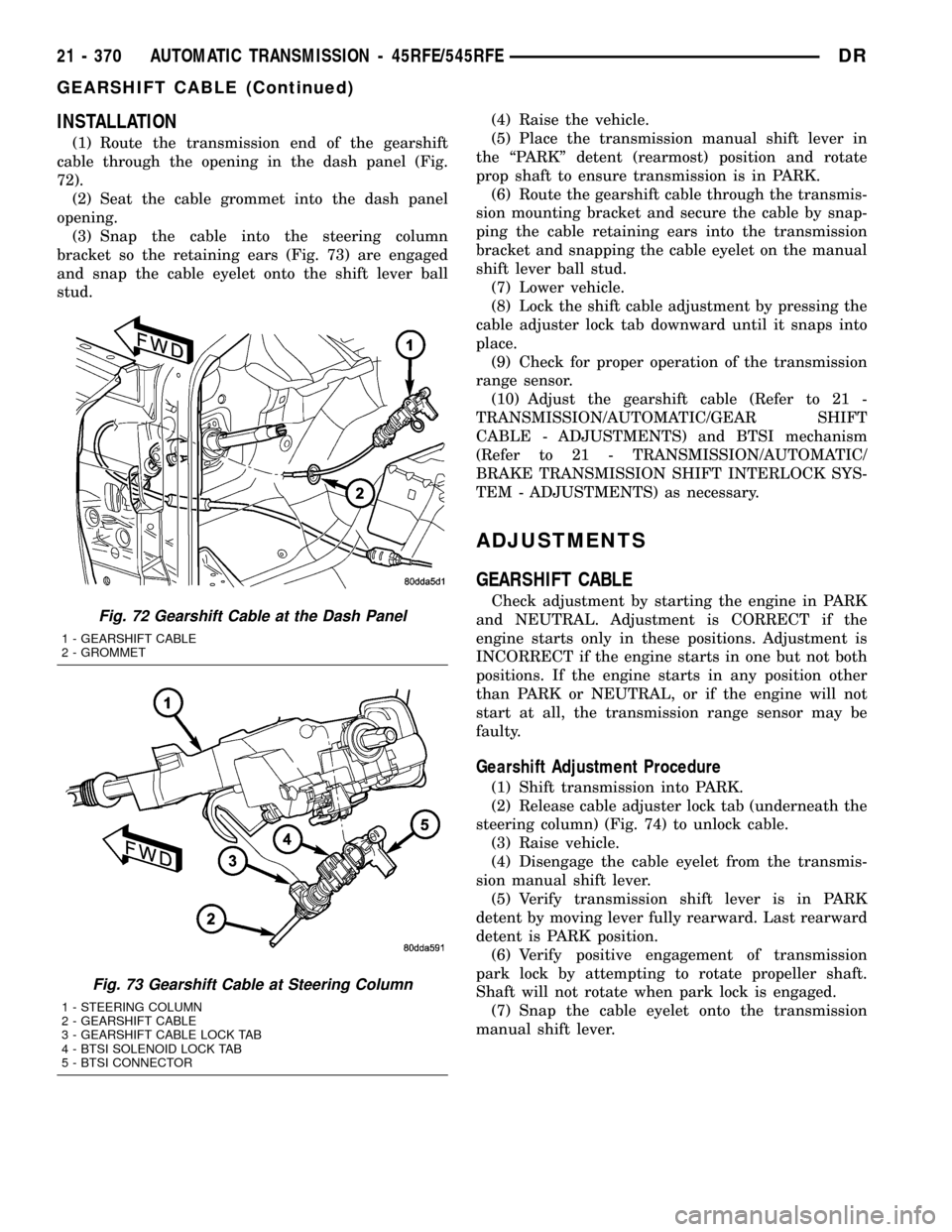 DODGE RAM 1500 1998 2.G Workshop Manual INSTALLATION
(1) Route the transmission end of the gearshift
cable through the opening in the dash panel (Fig.
72).
(2) Seat the cable grommet into the dash panel
opening.
(3) Snap the cable into the 