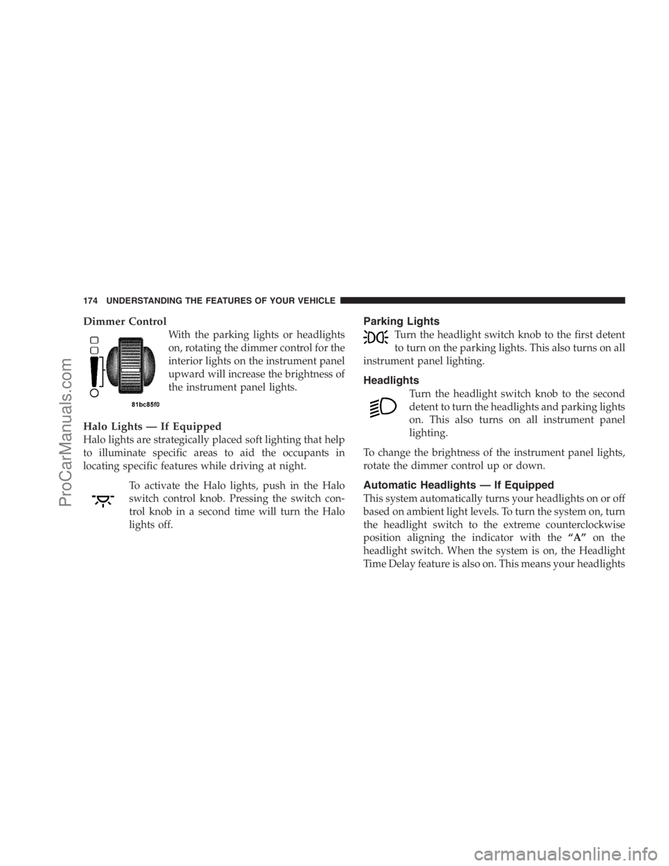 DODGE CARAVAN 2009  Owners Manual Dimmer Control
With the parking lights or headlights
on, rotating the dimmer control for the
interior lights on the instrument panel
upward will increase the brightness of
the instrument panel lights.